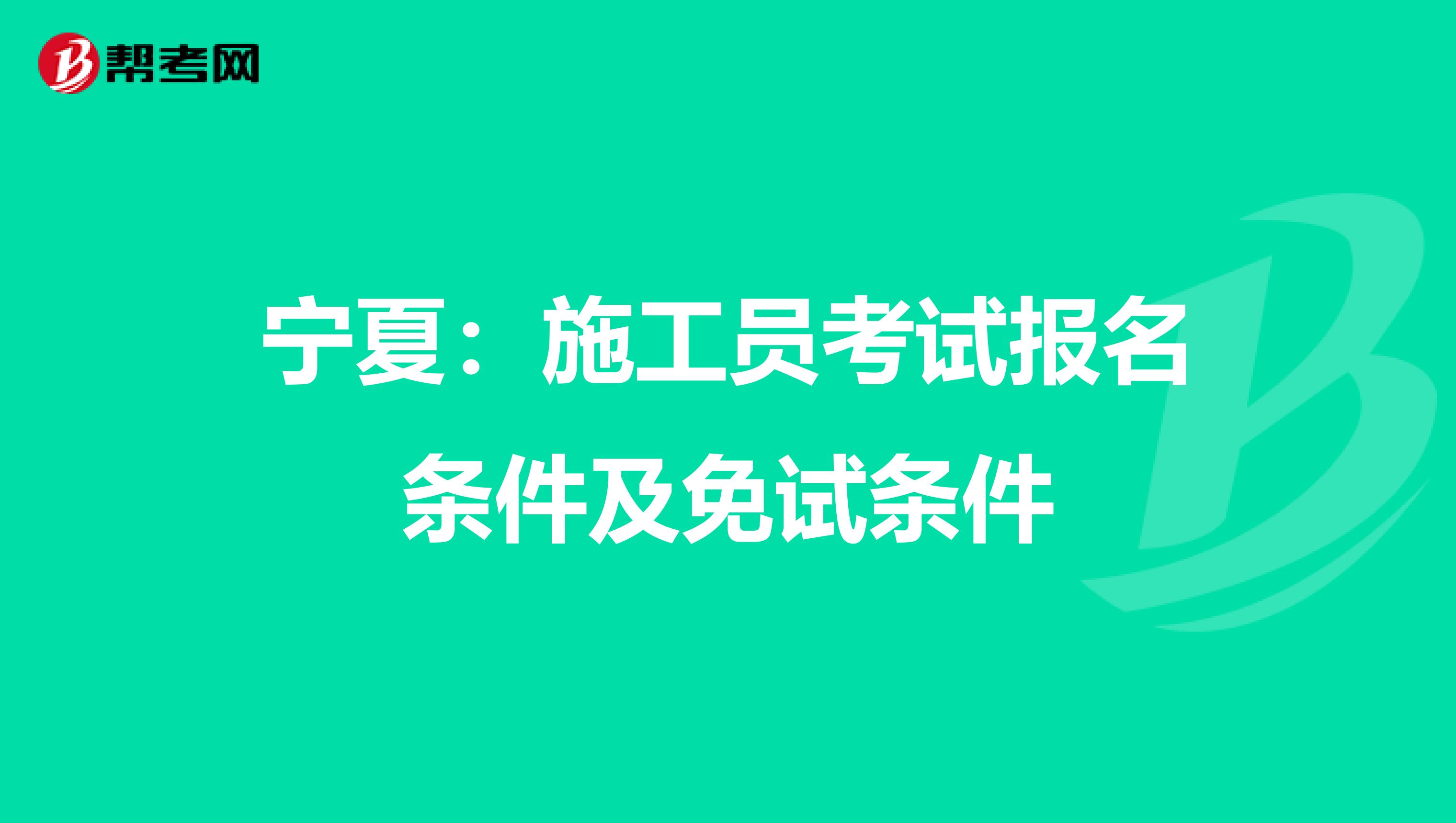 宁夏：施工员考试报名条件及免试条件