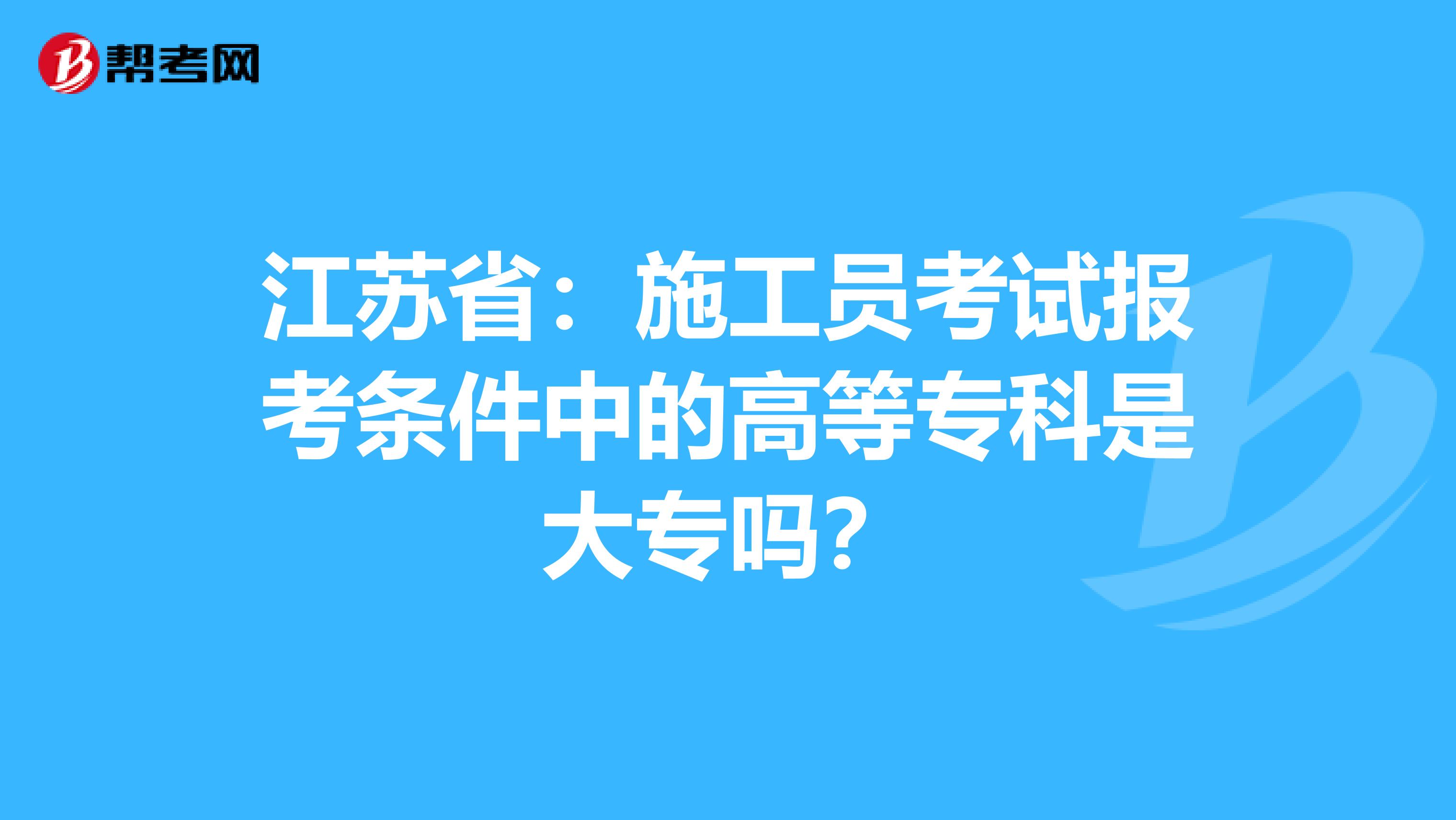 江苏省:施工员考试报考条件中的高等专科是大专吗?