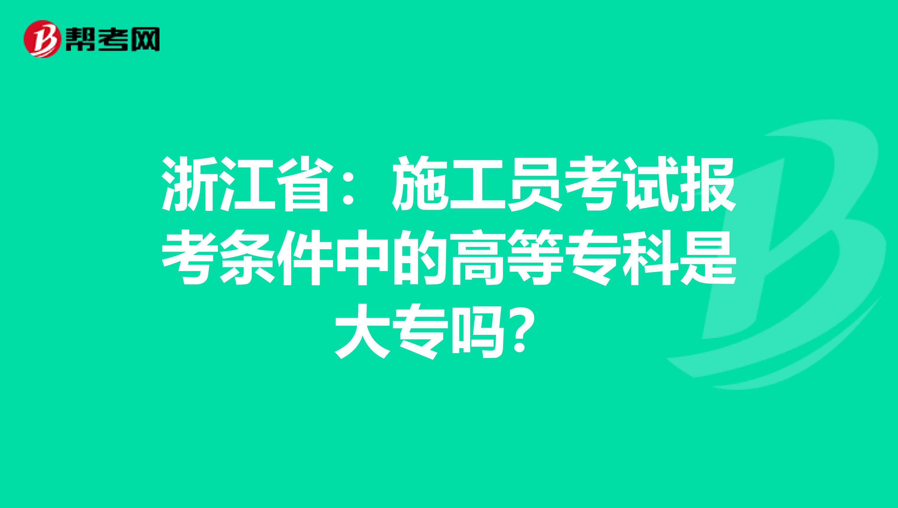 浙江省：施工员考试报考条件中的高等专科是大专吗？