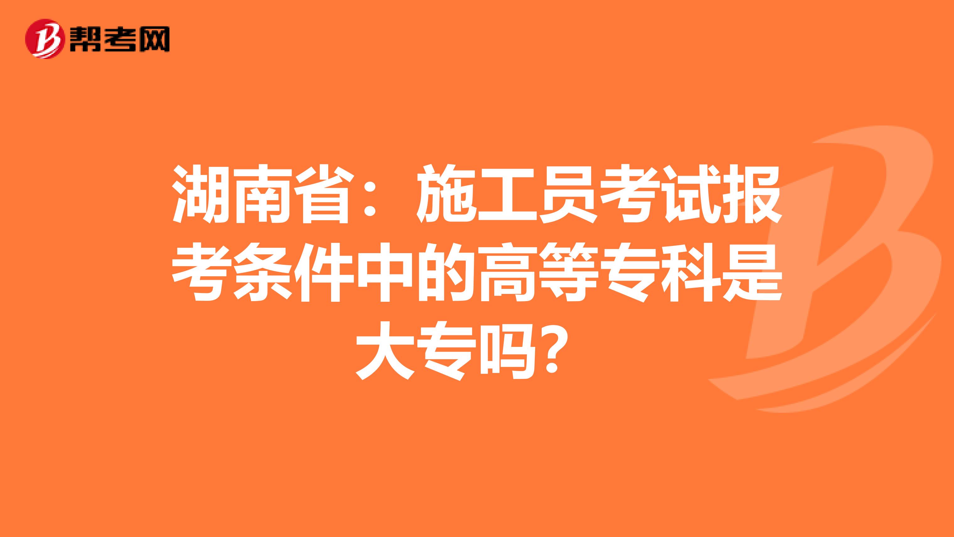 湖南省：施工员考试报考条件中的高等专科是大专吗？