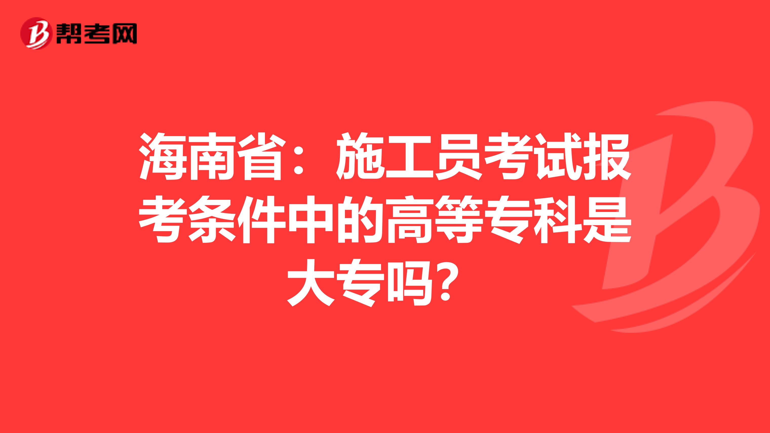 海南省：施工员考试报考条件中的高等专科是大专吗？