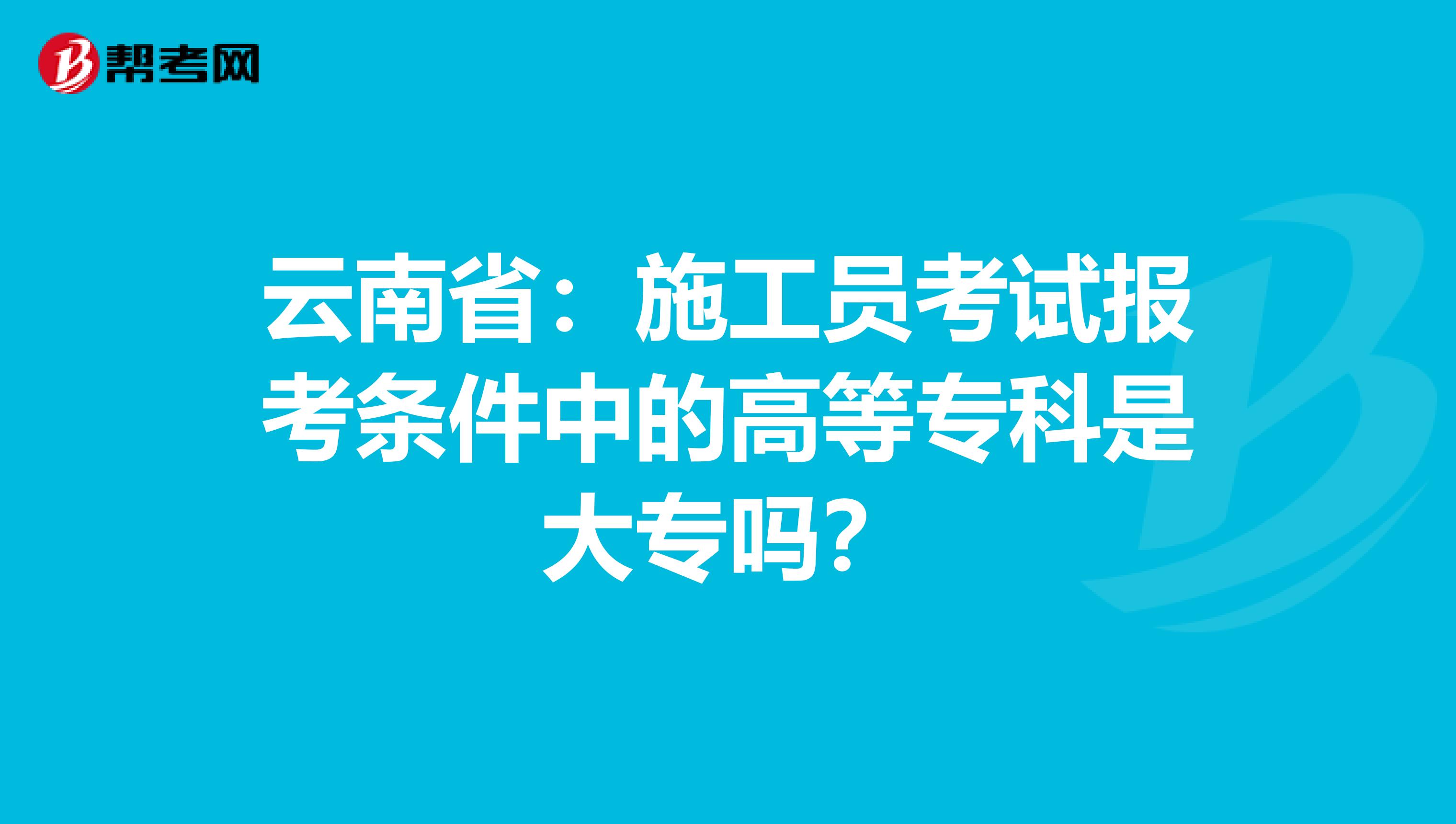 云南省：施工员考试报考条件中的高等专科是大专吗？