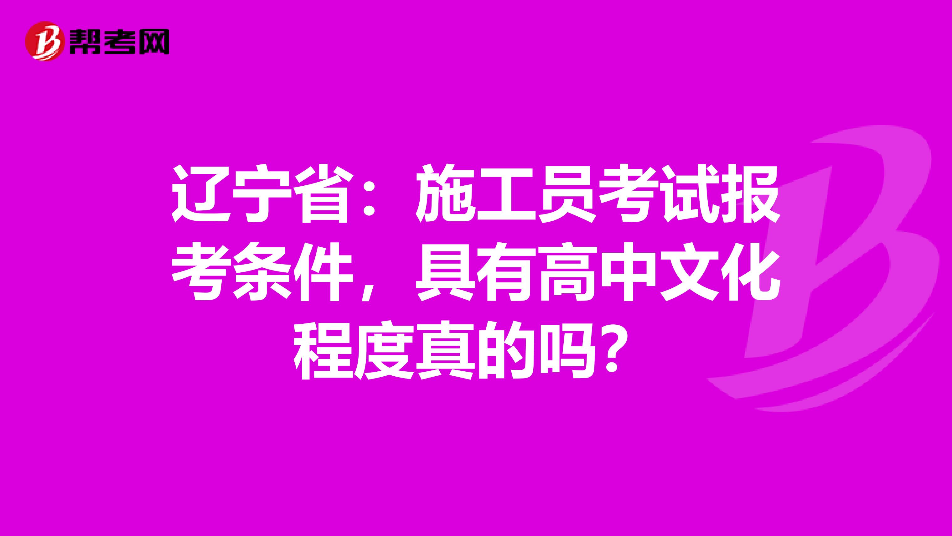 辽宁省：施工员考试报考条件，具有高中文化程度真的吗？