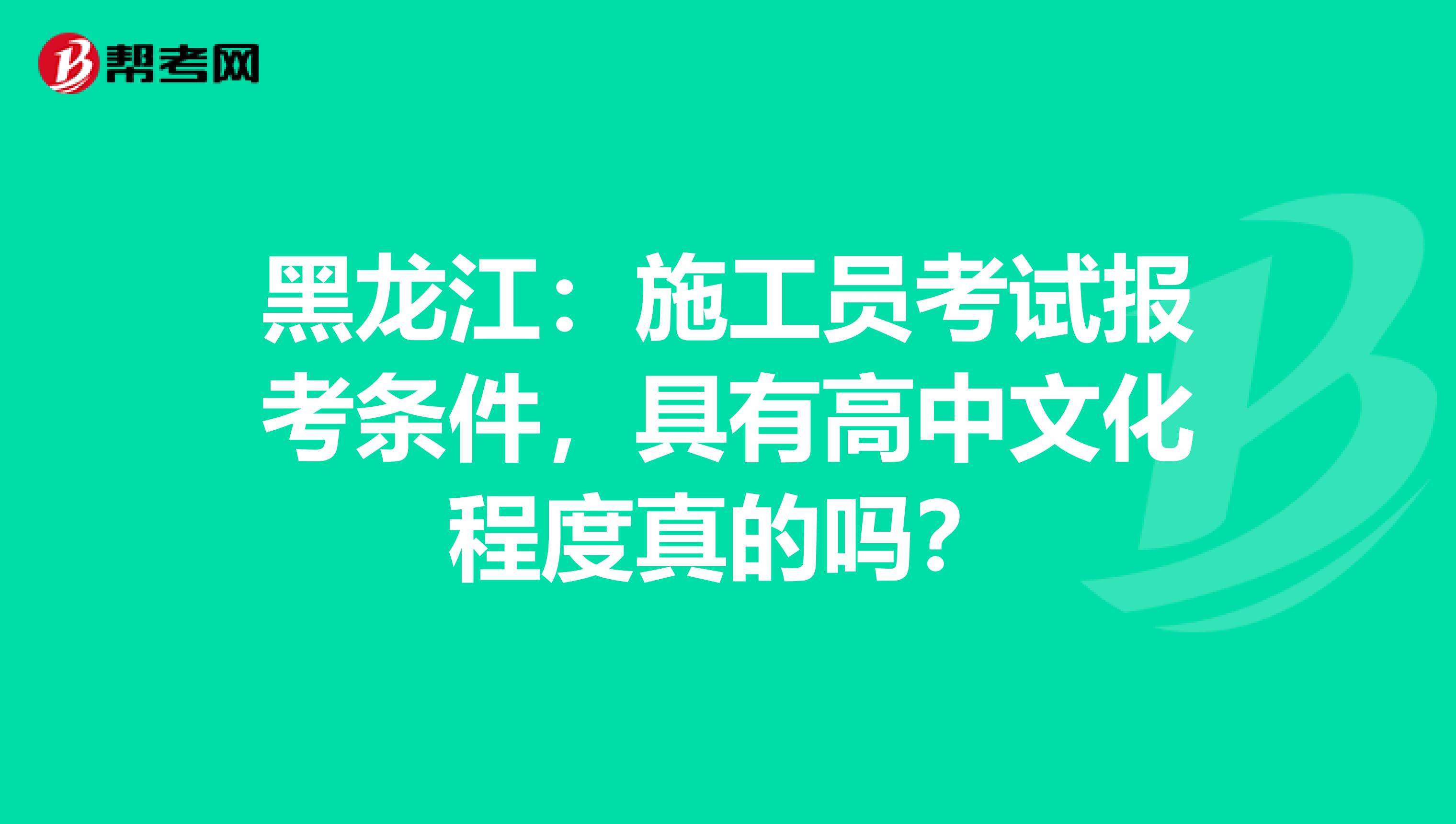黑龙江：施工员考试报考条件，具有高中文化程度真的吗？