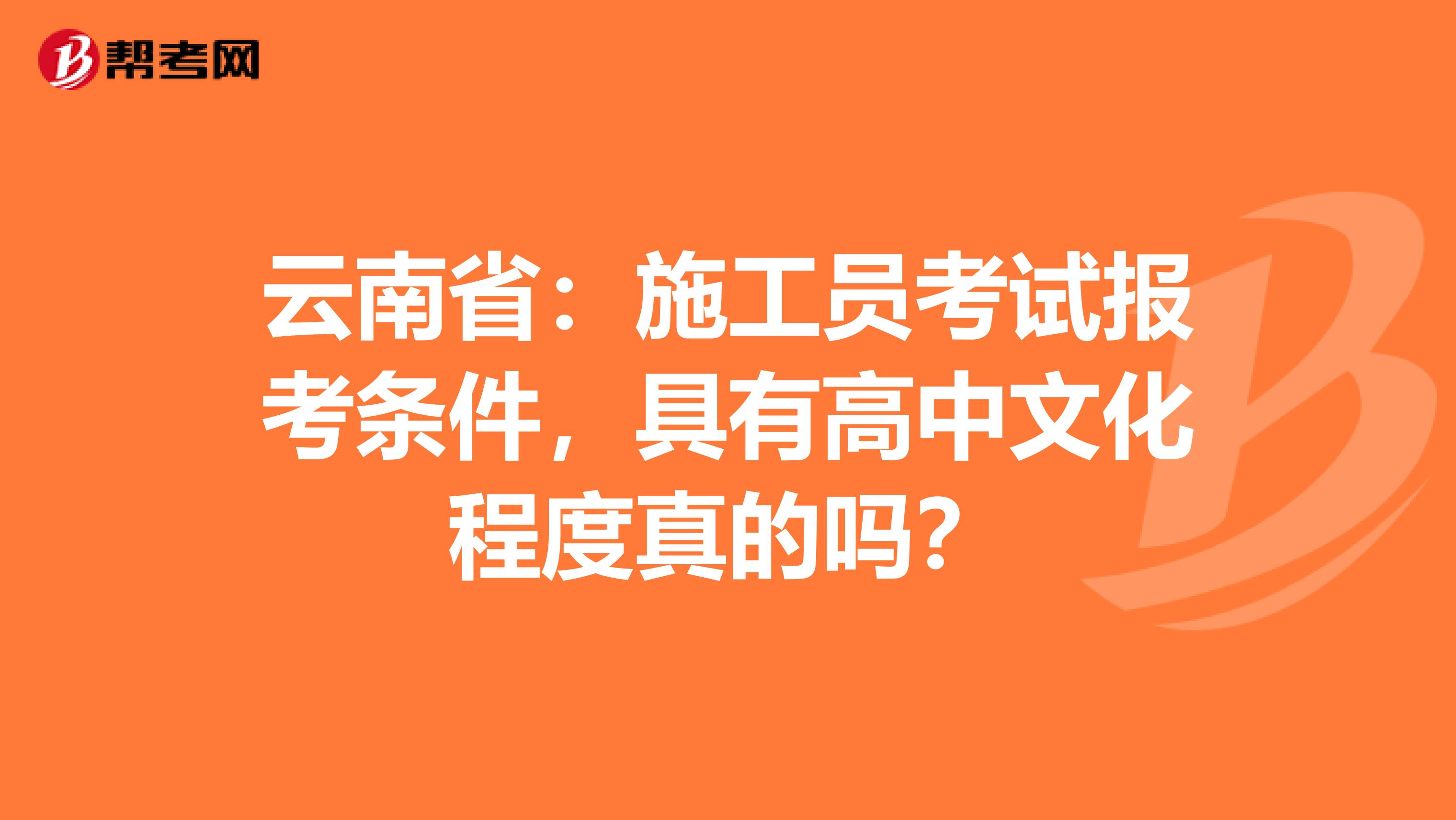 云南省：施工员考试报考条件，具有高中文化程度真的吗？