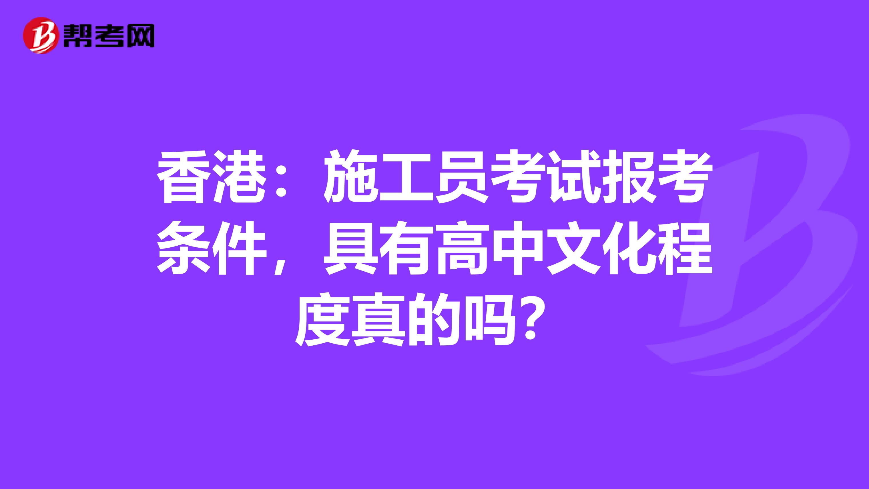 香港:施工员考试报考条件,具有高中文化程度真的吗?
