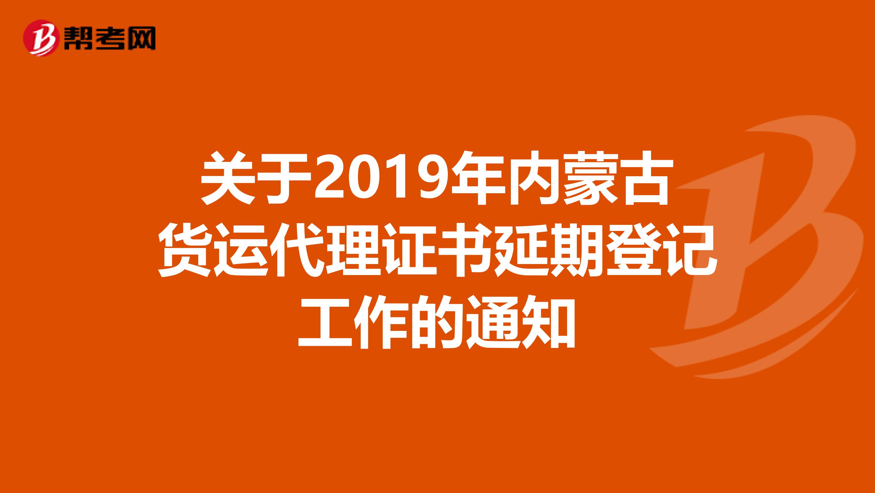 关于2019年内蒙古货运代理证书延期登记工作的通知