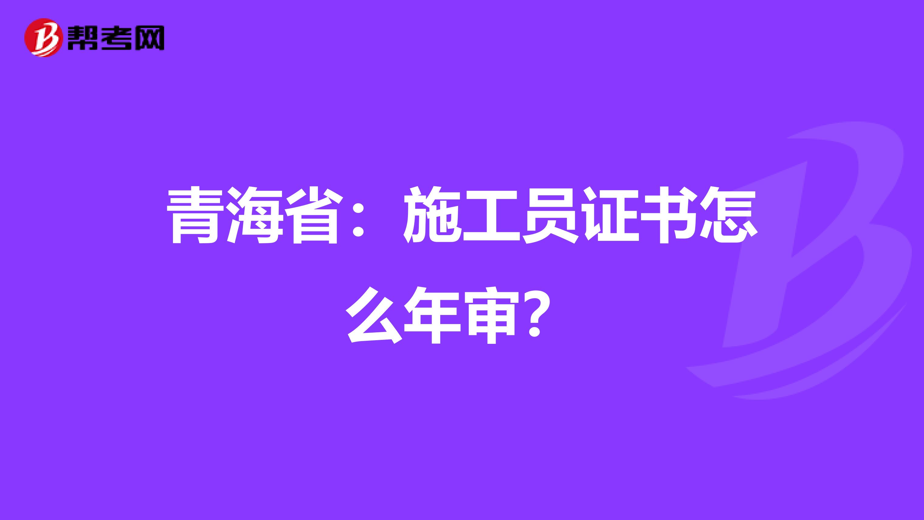 青海省：施工员证书怎么年审？