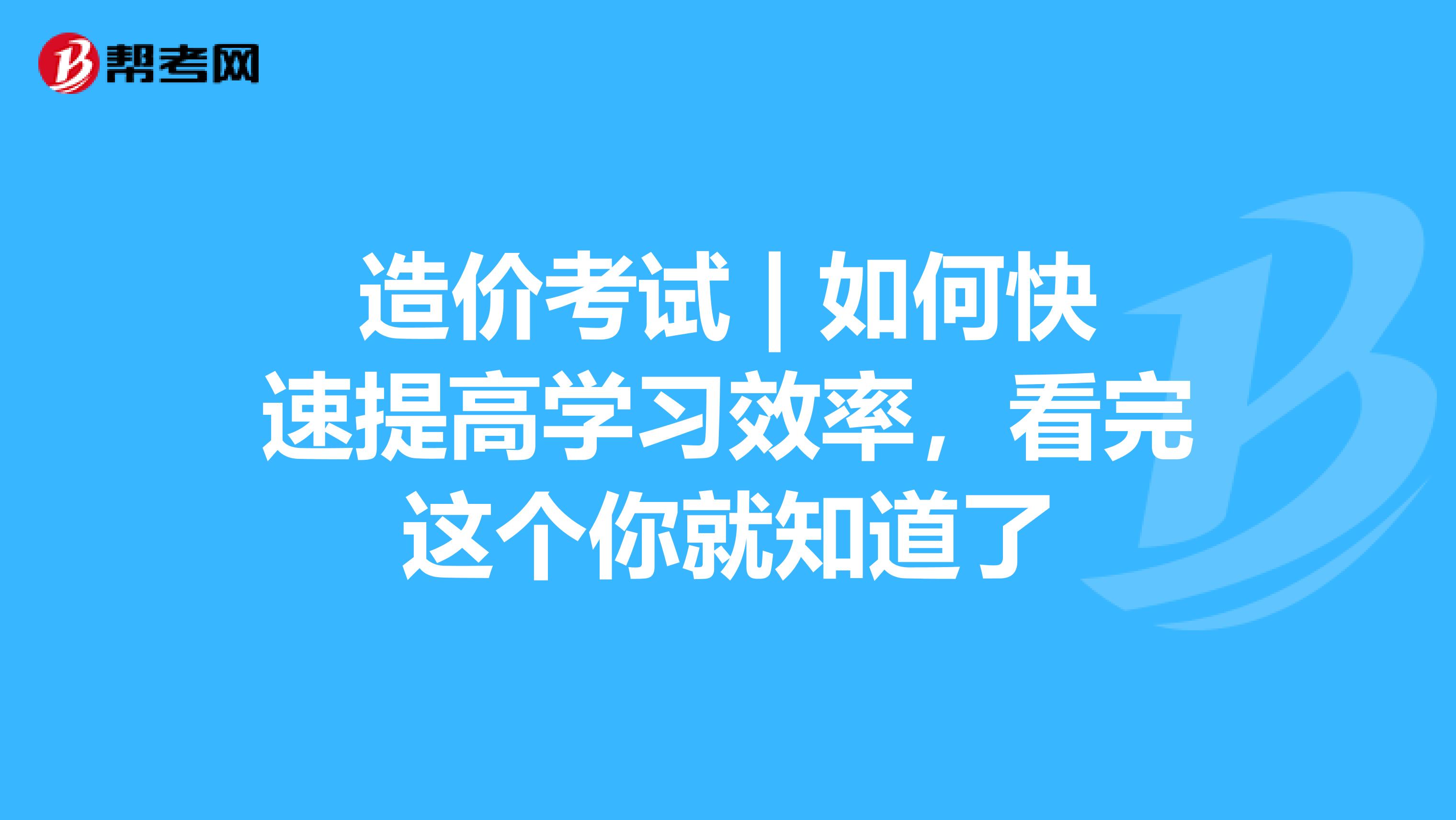 造价考试 | 如何快速提高学习效率，看完这个你就知道了