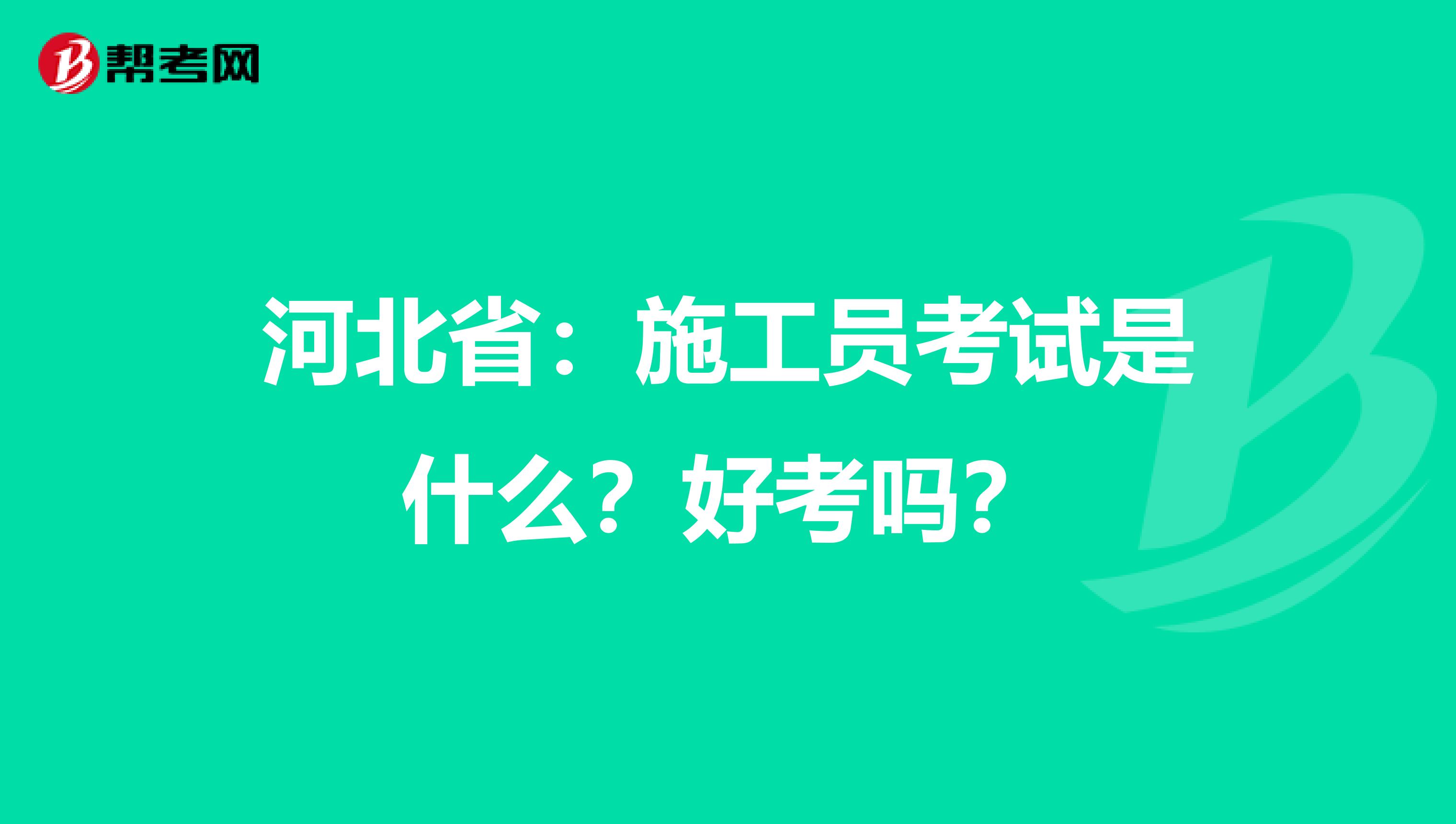 河北省：施工员考试是什么？好考吗？