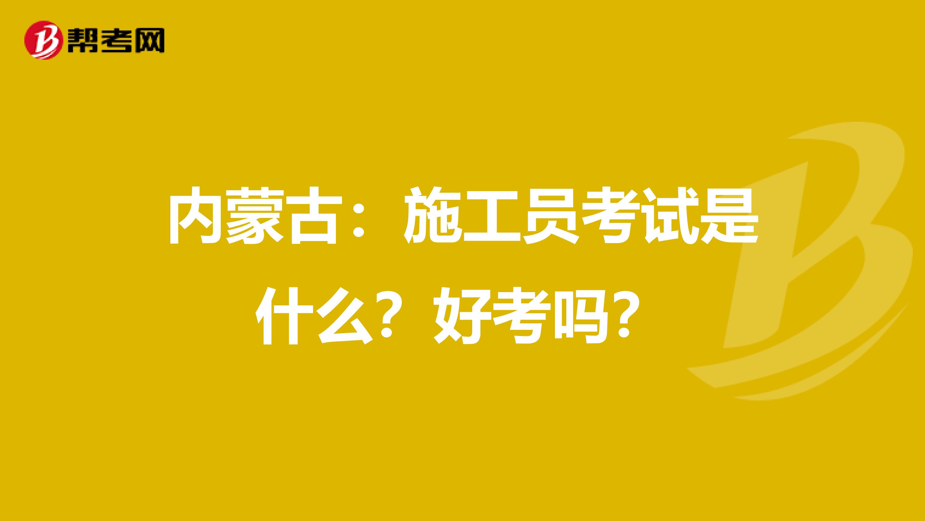 内蒙古：施工员考试是什么？好考吗？