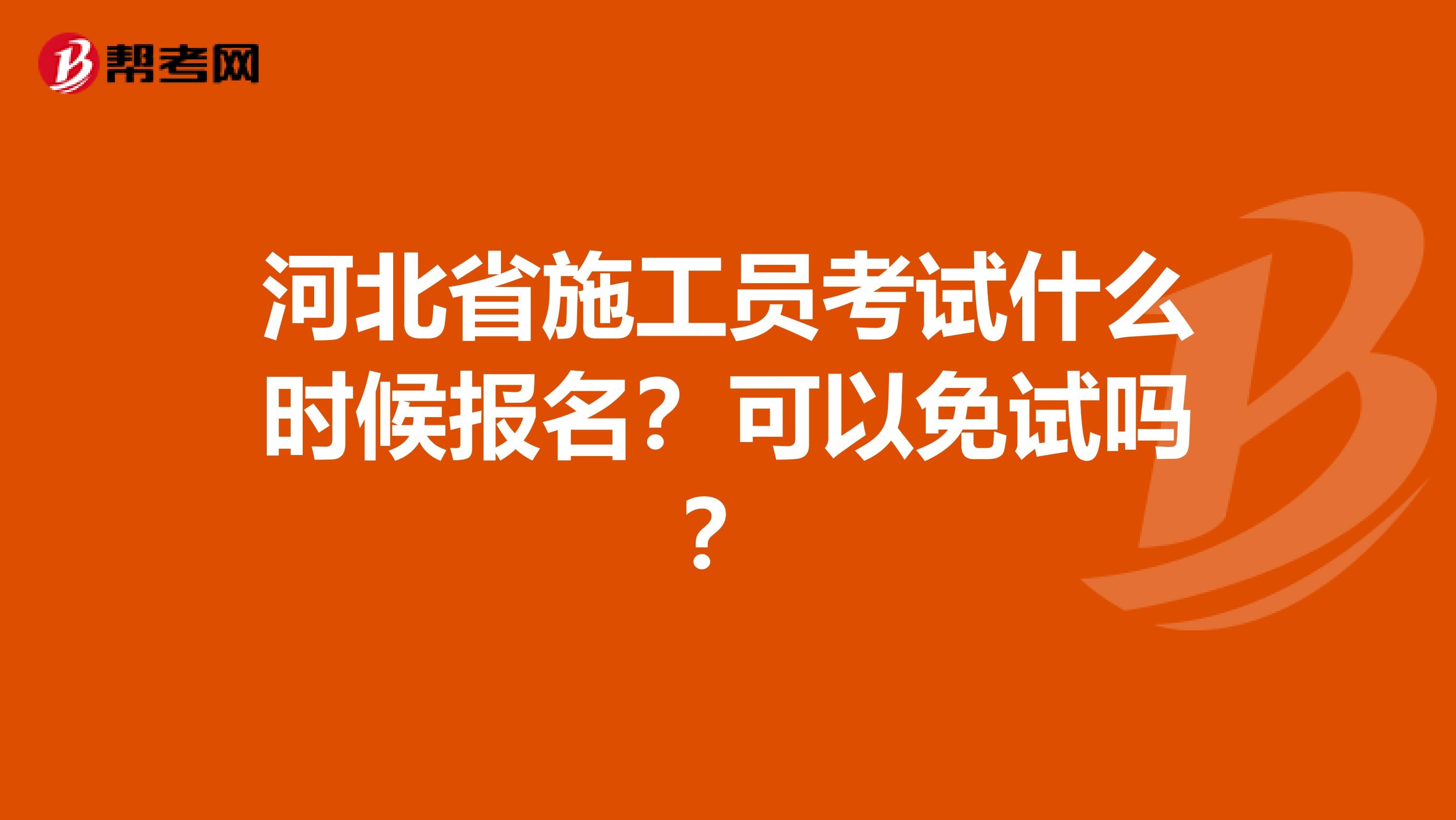 河北省施工员考试什么时候报名？可以免试吗？