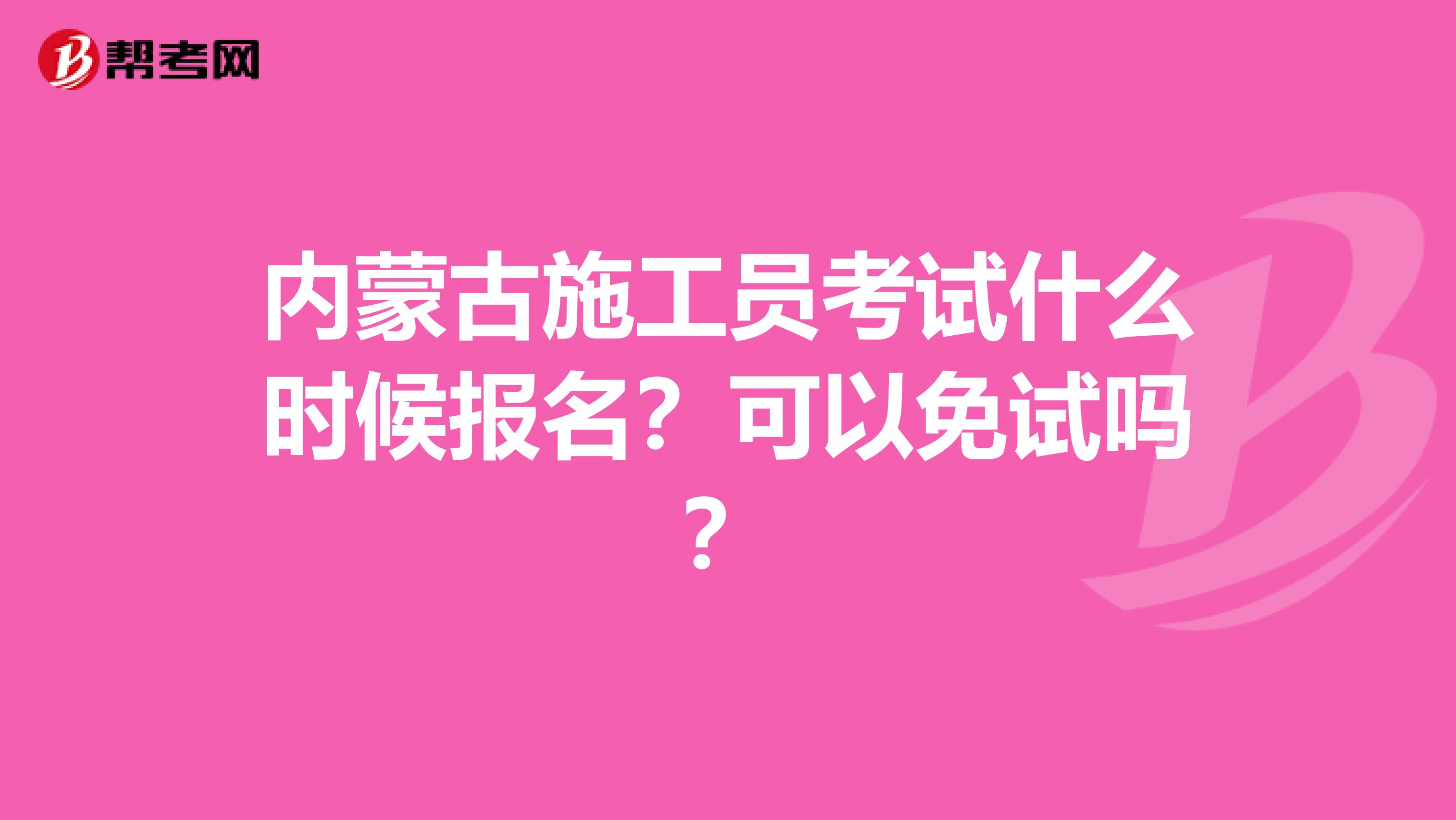 内蒙古施工员考试什么时候报名？可以免试吗？