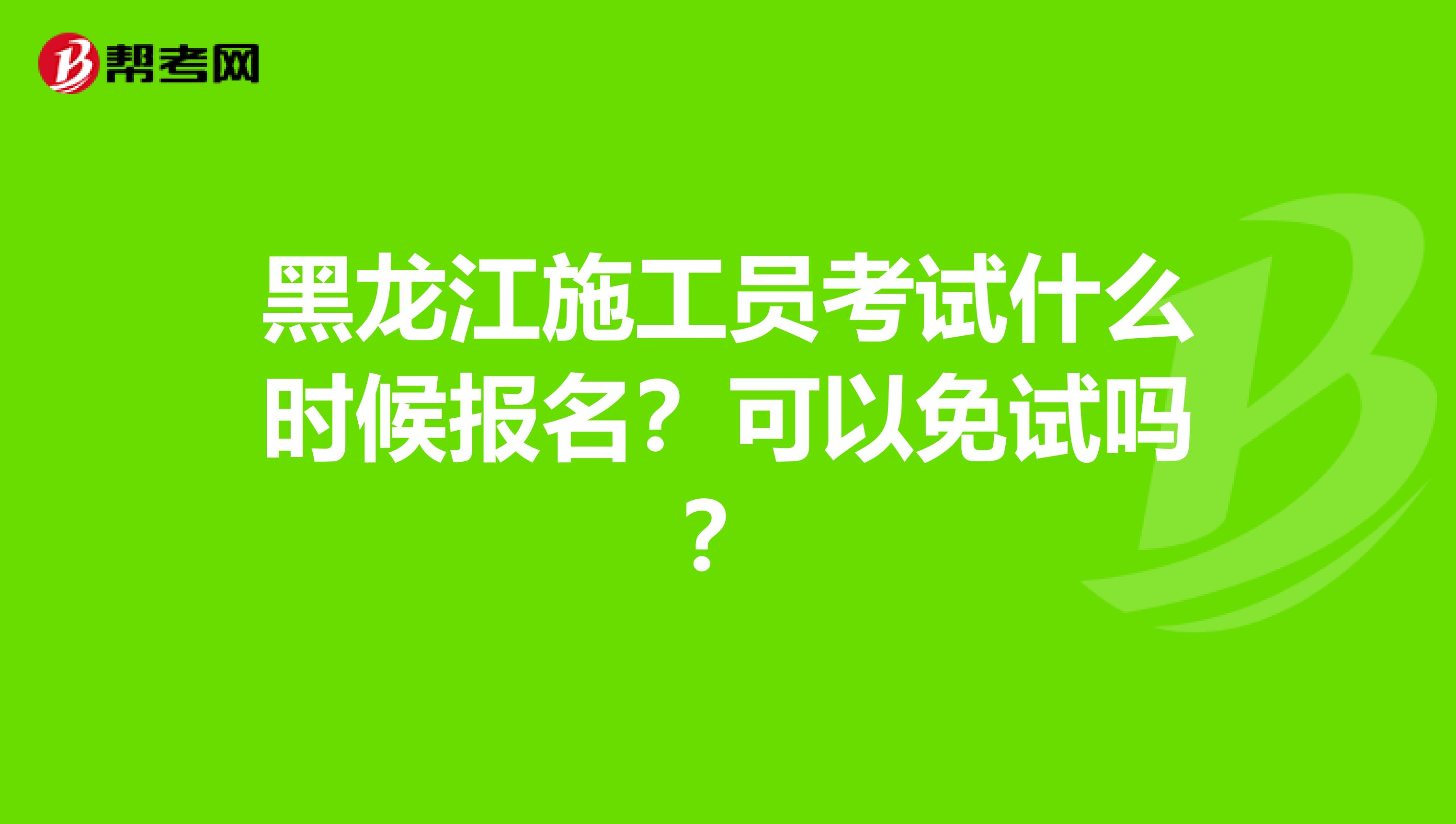 黑龙江施工员考试什么时候报名？可以免试吗？