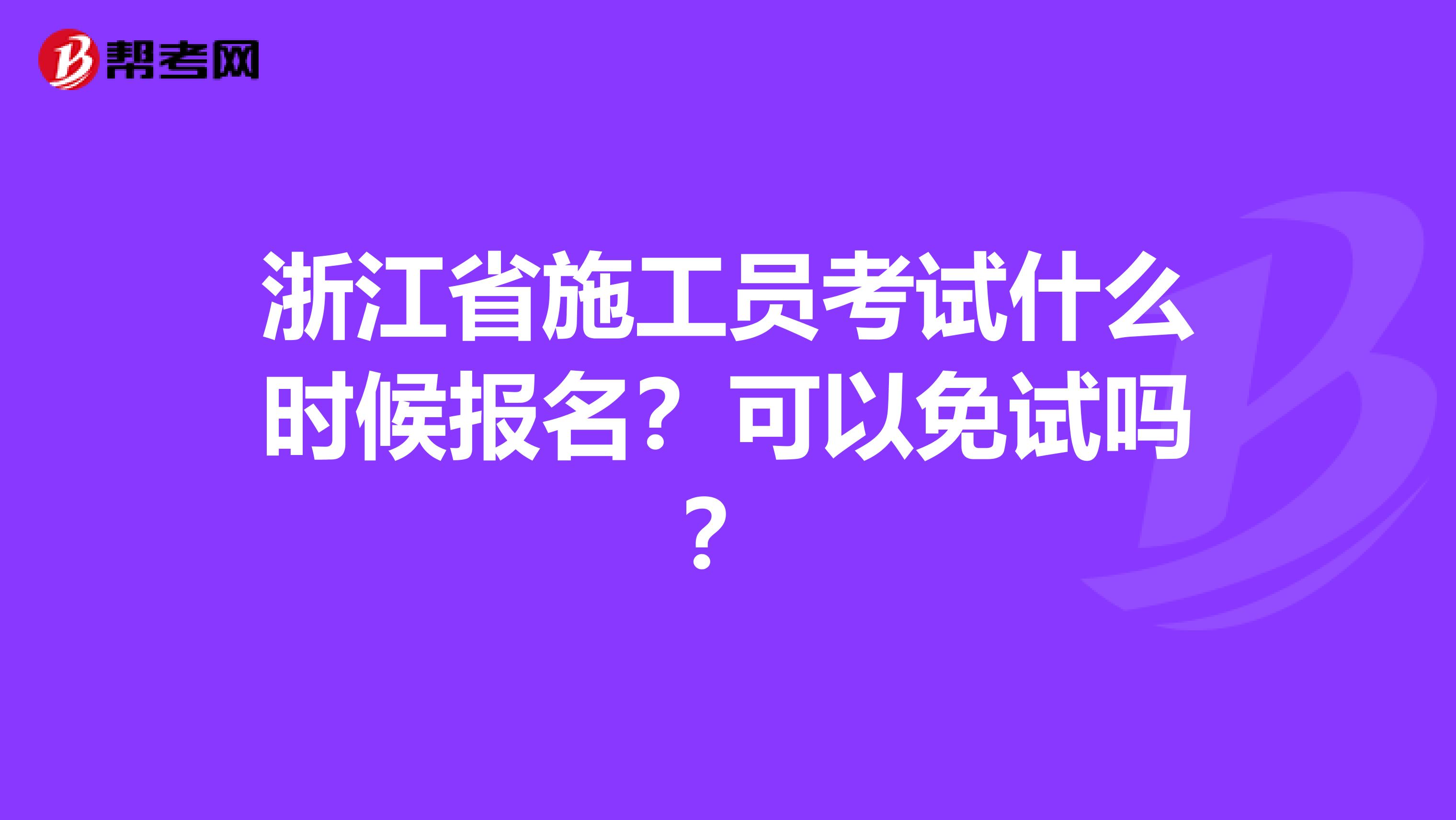 浙江省施工员考试什么时候报名？可以免试吗？