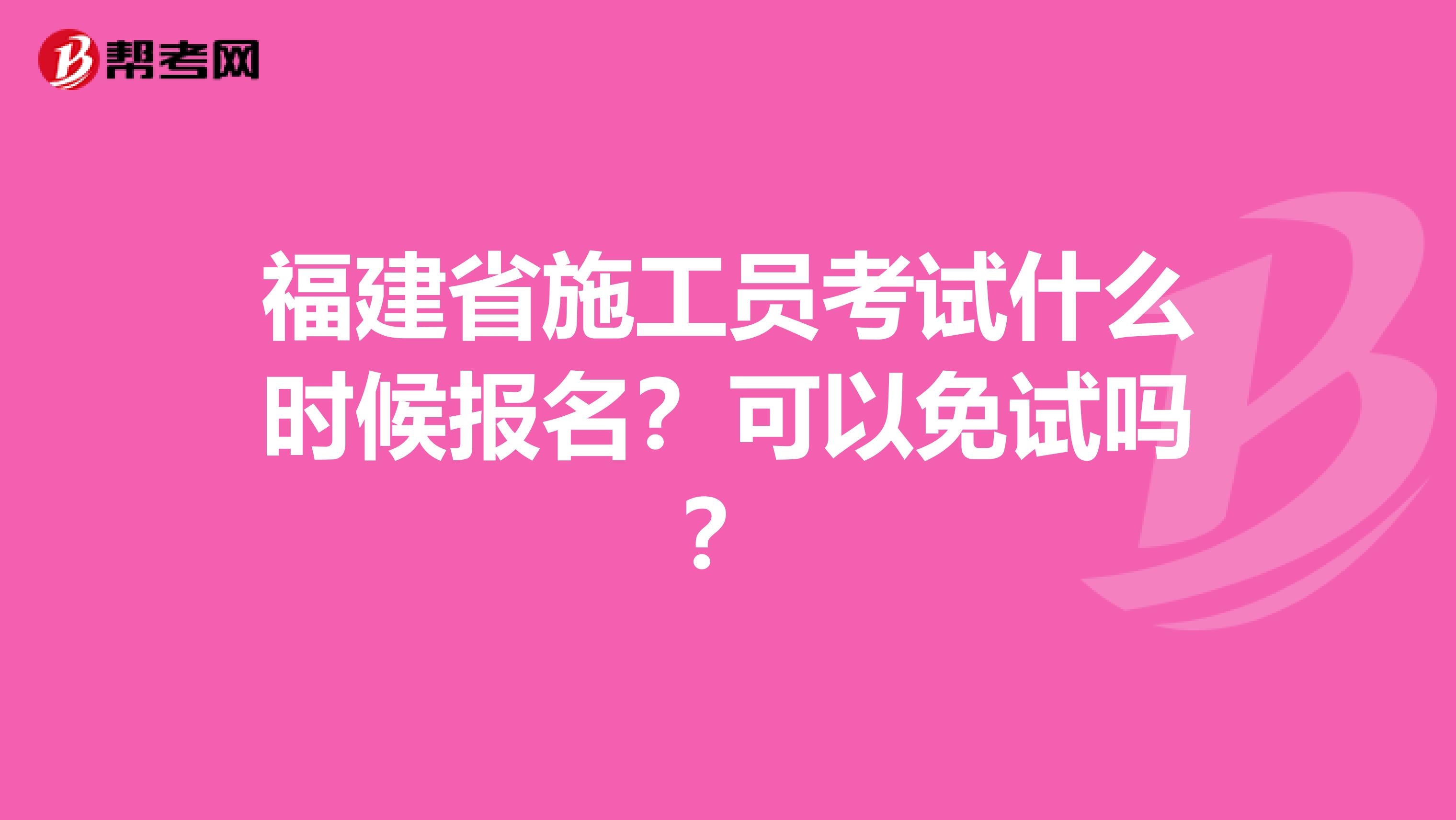 福建省施工员考试什么时候报名？可以免试吗？
