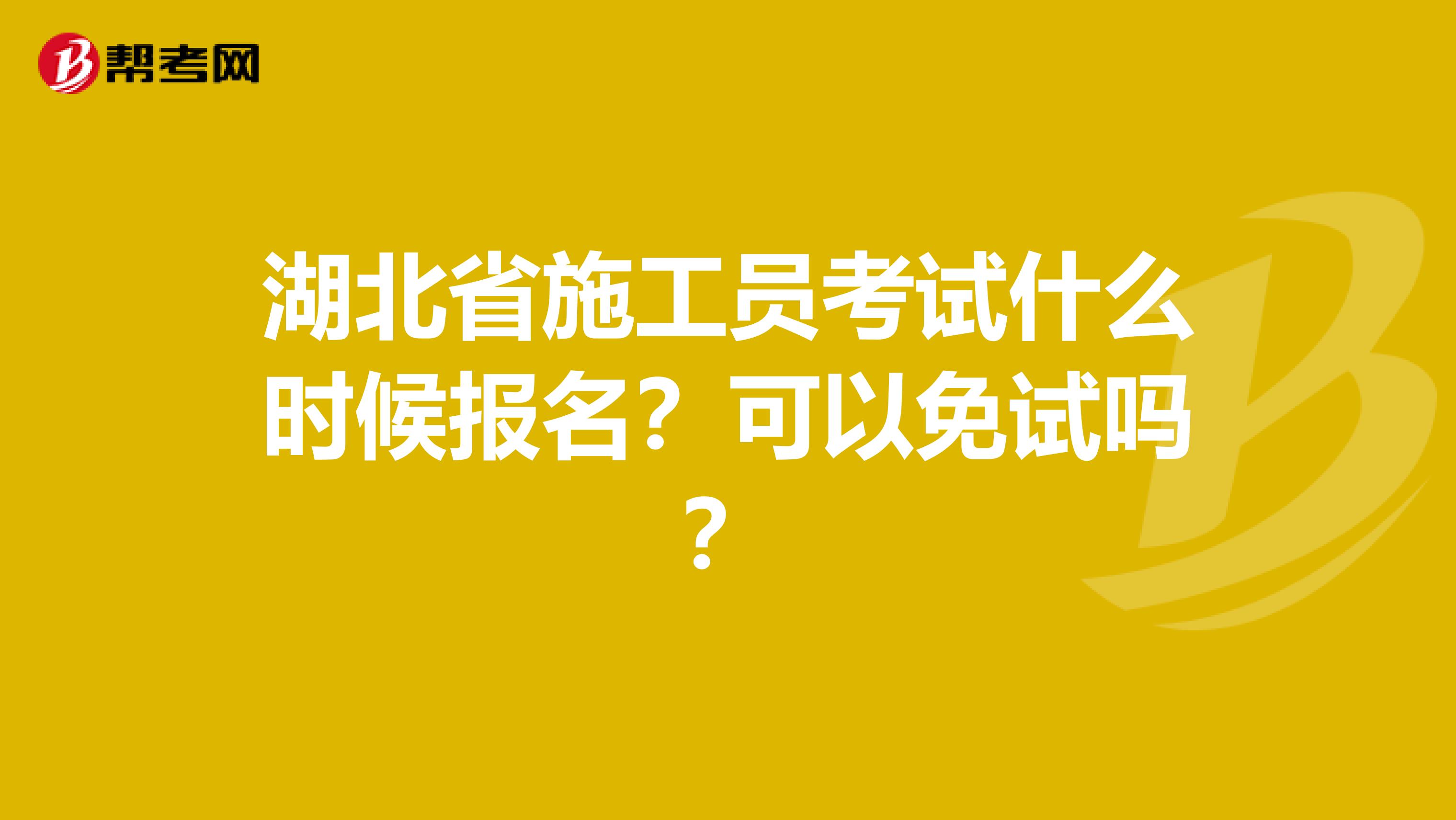 湖北省施工员考试什么时候报名？可以免试吗？