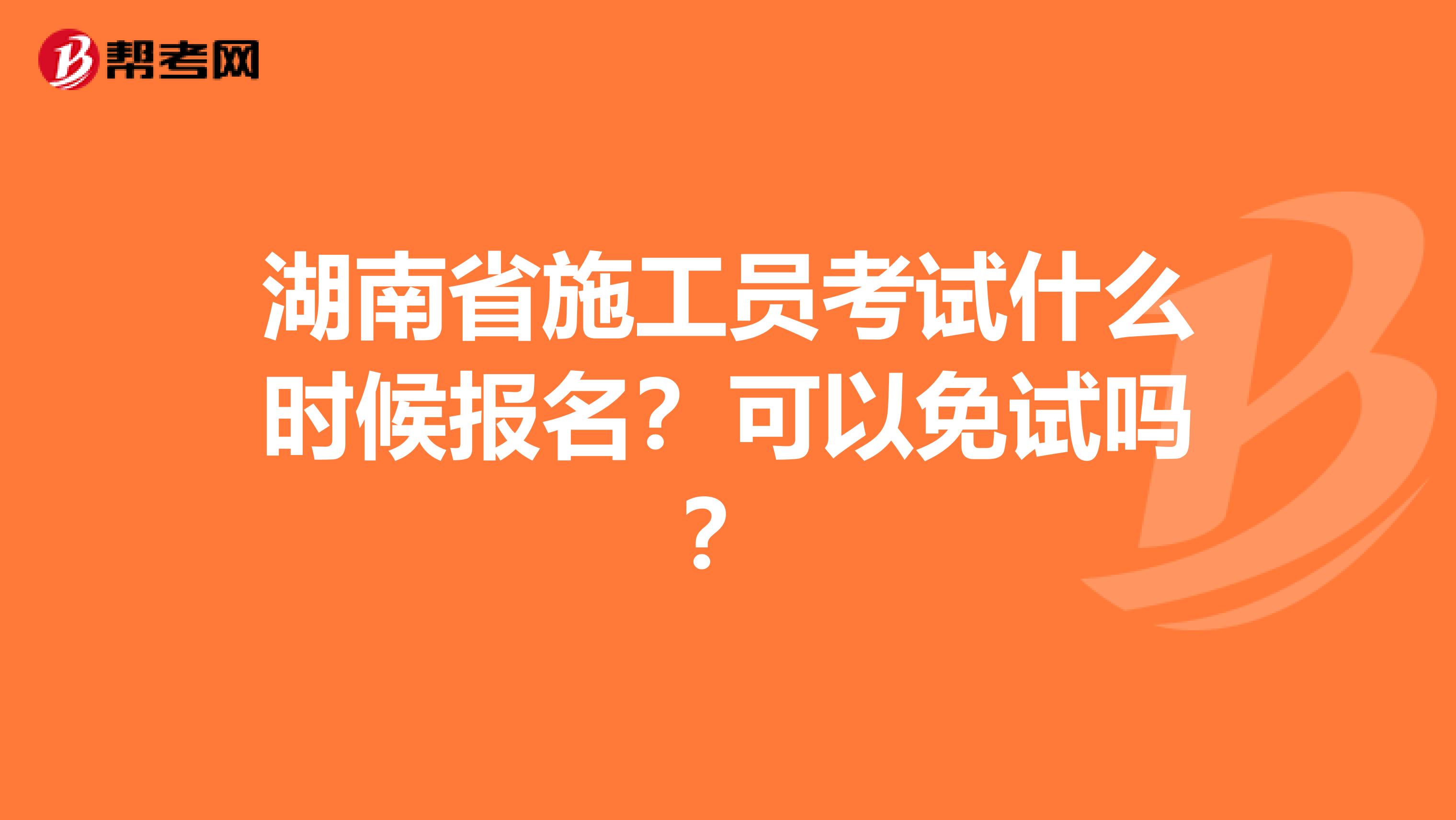 湖南省施工员考试什么时候报名？可以免试吗？