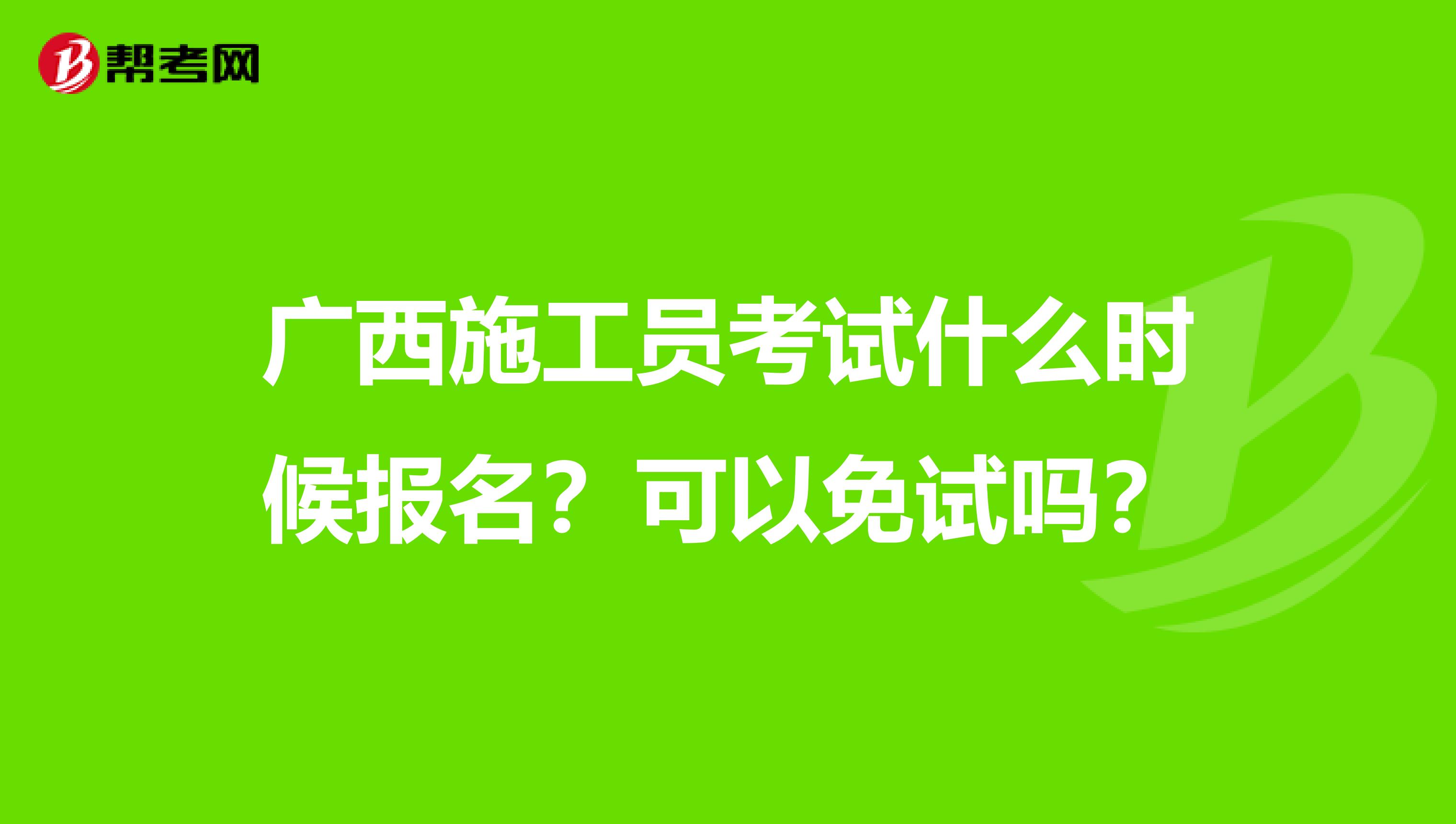 广西施工员考试什么时候报名？可以免试吗？