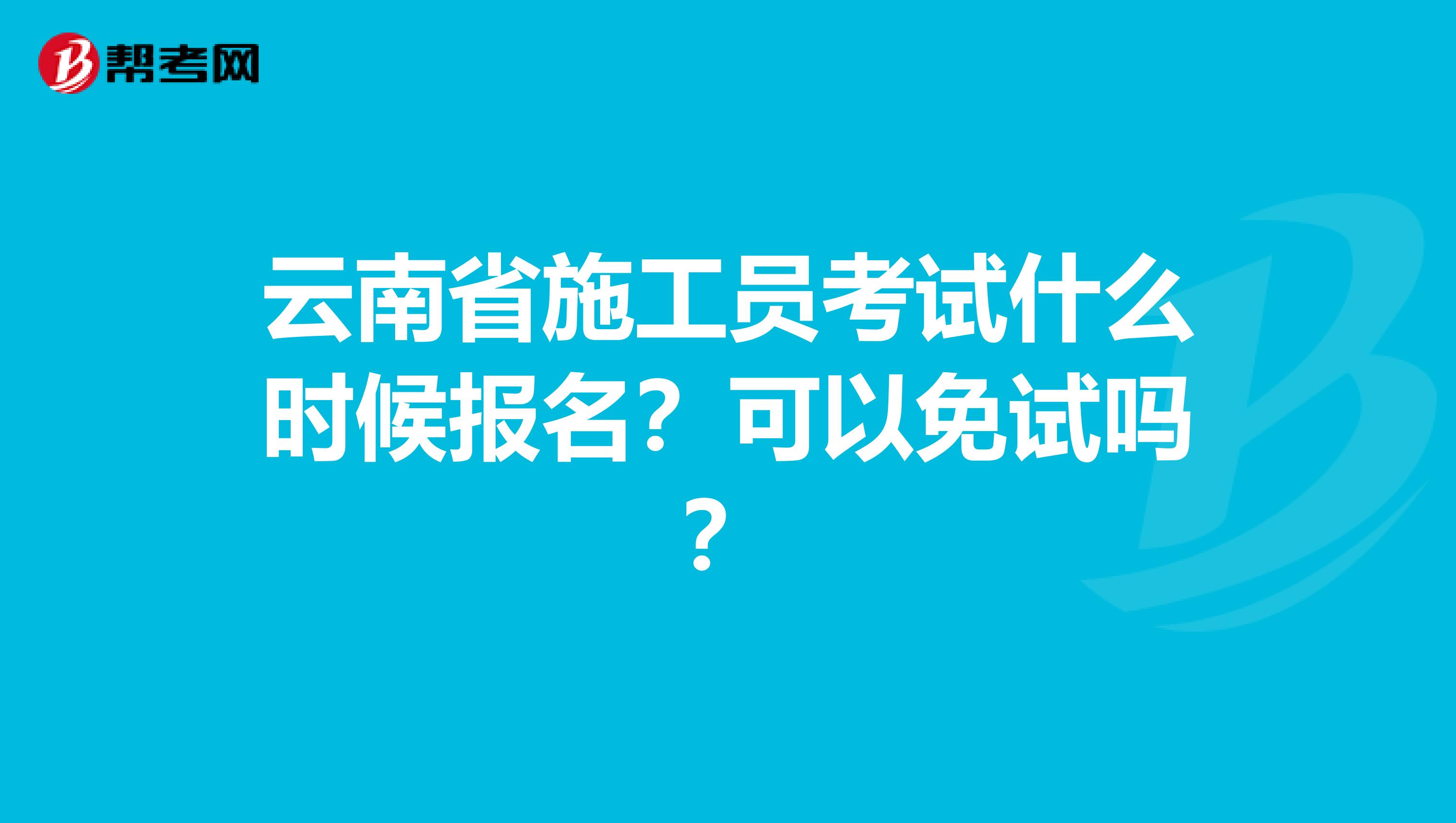 云南省施工员考试什么时候报名？可以免试吗？