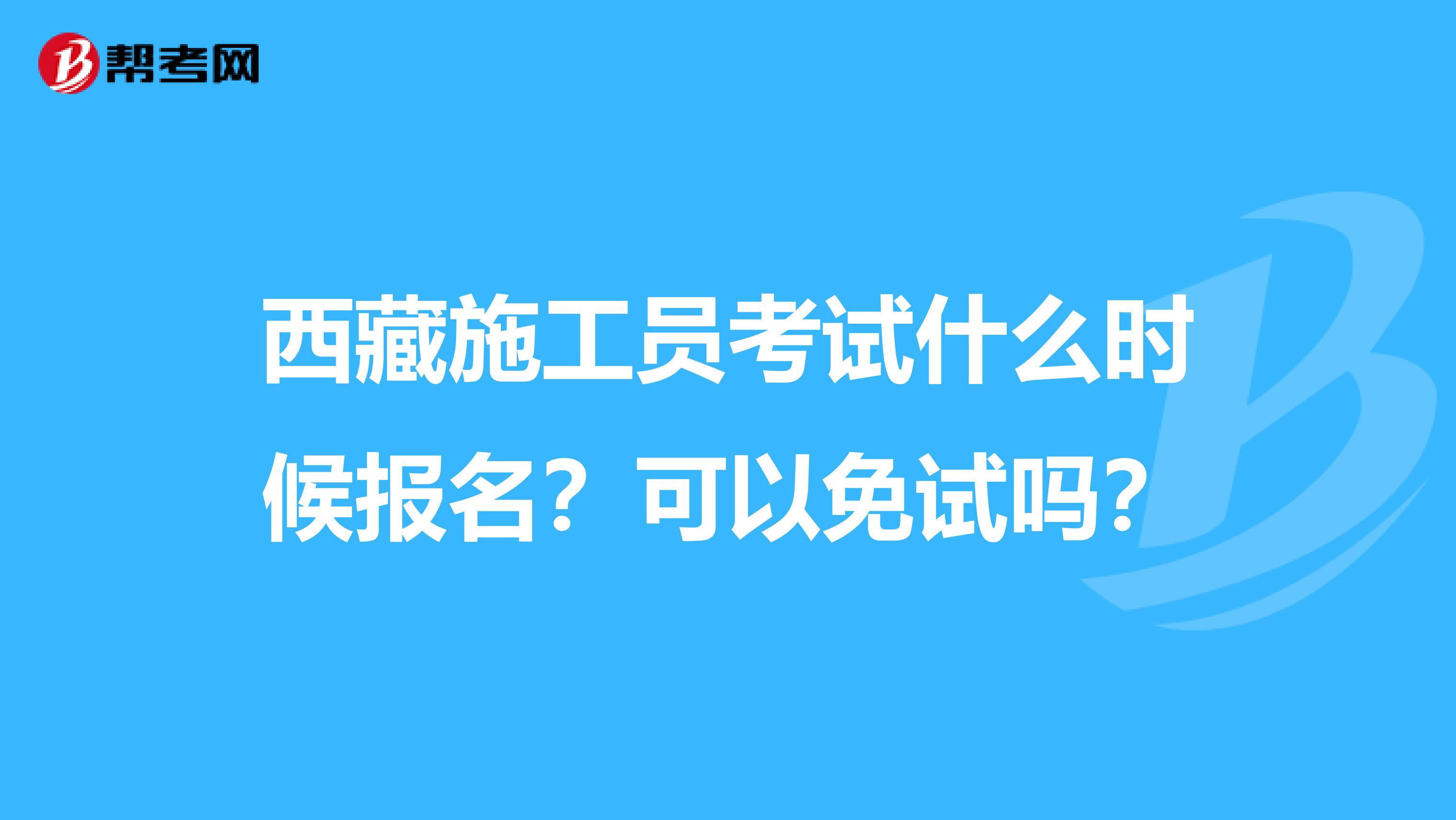 西藏施工员考试什么时候报名？可以免试吗？