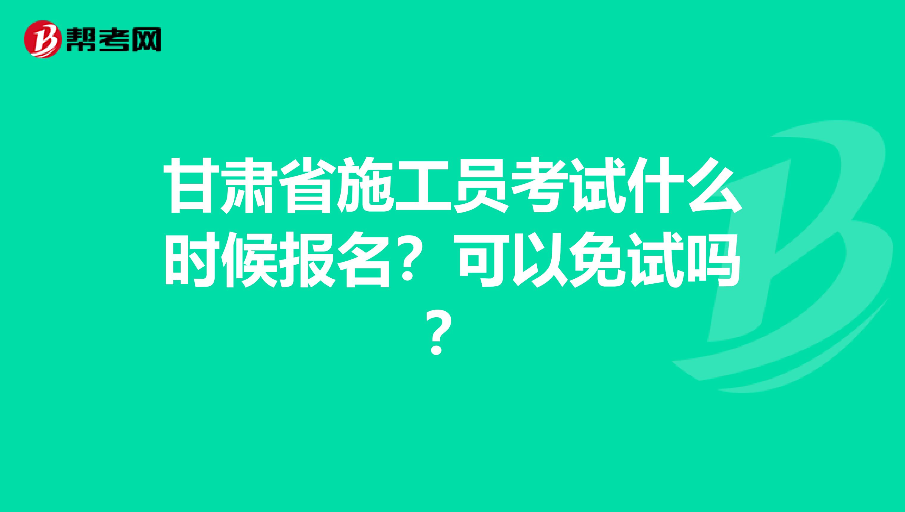 甘肃省施工员考试什么时候报名？可以免试吗？