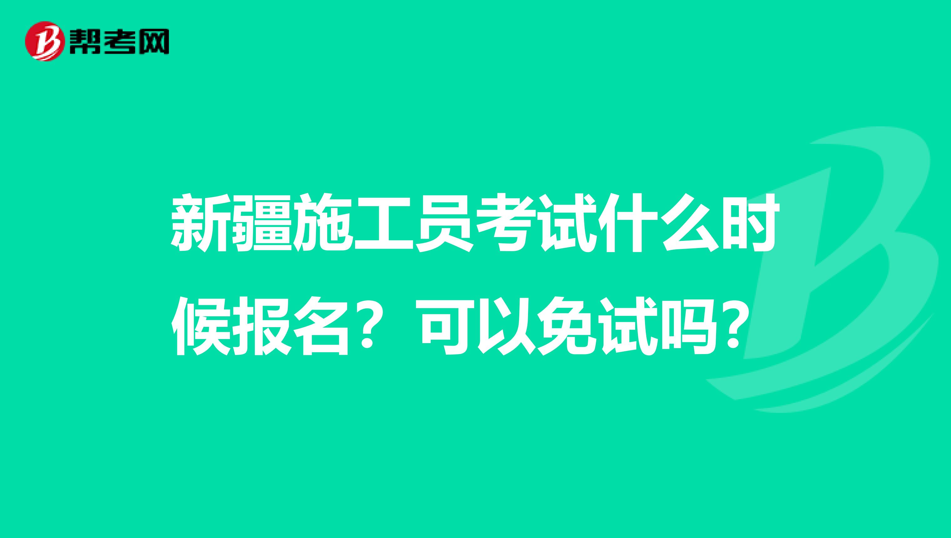 新疆施工员考试什么时候报名？可以免试吗？