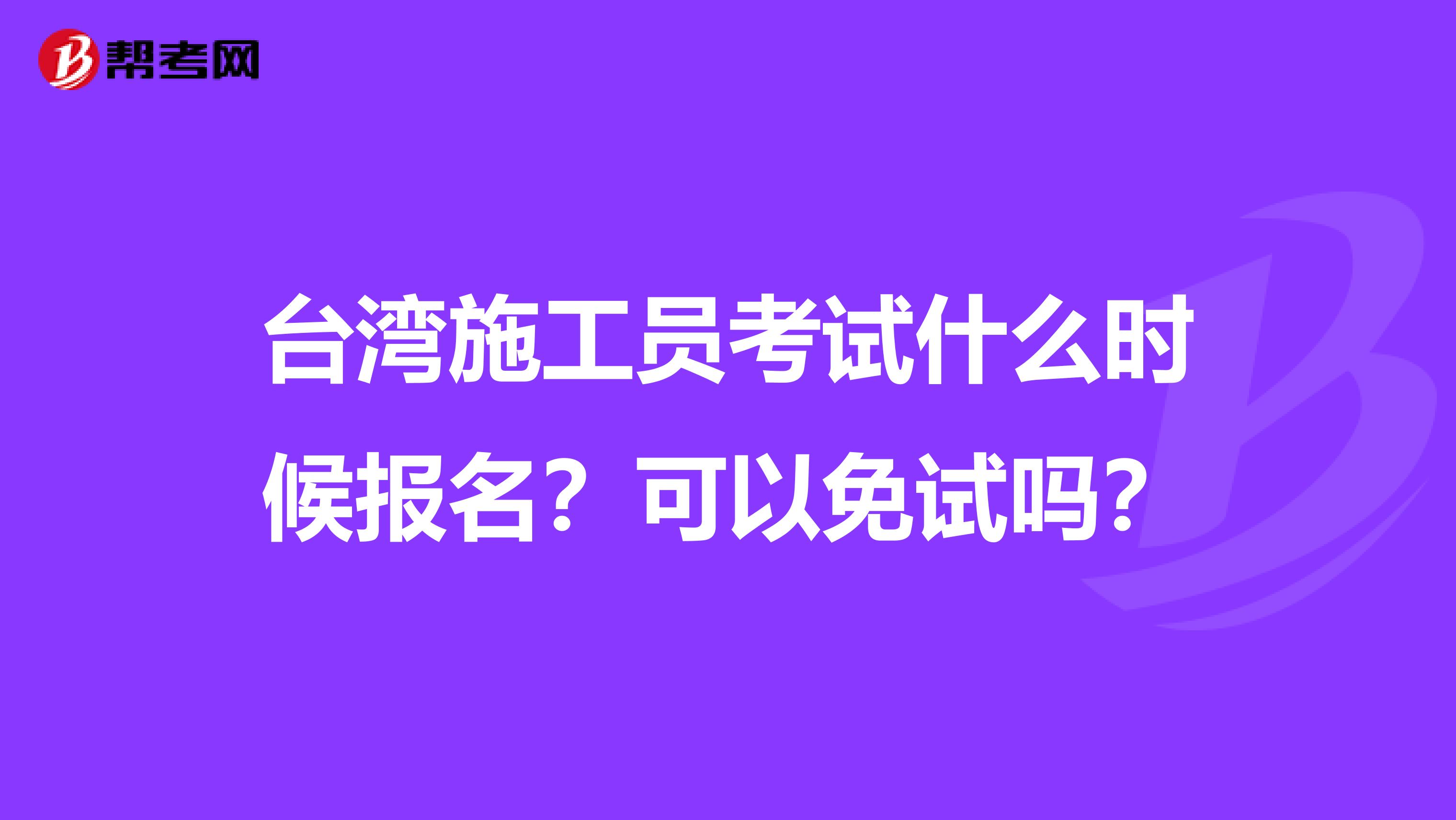 台湾施工员考试什么时候报名？可以免试吗？