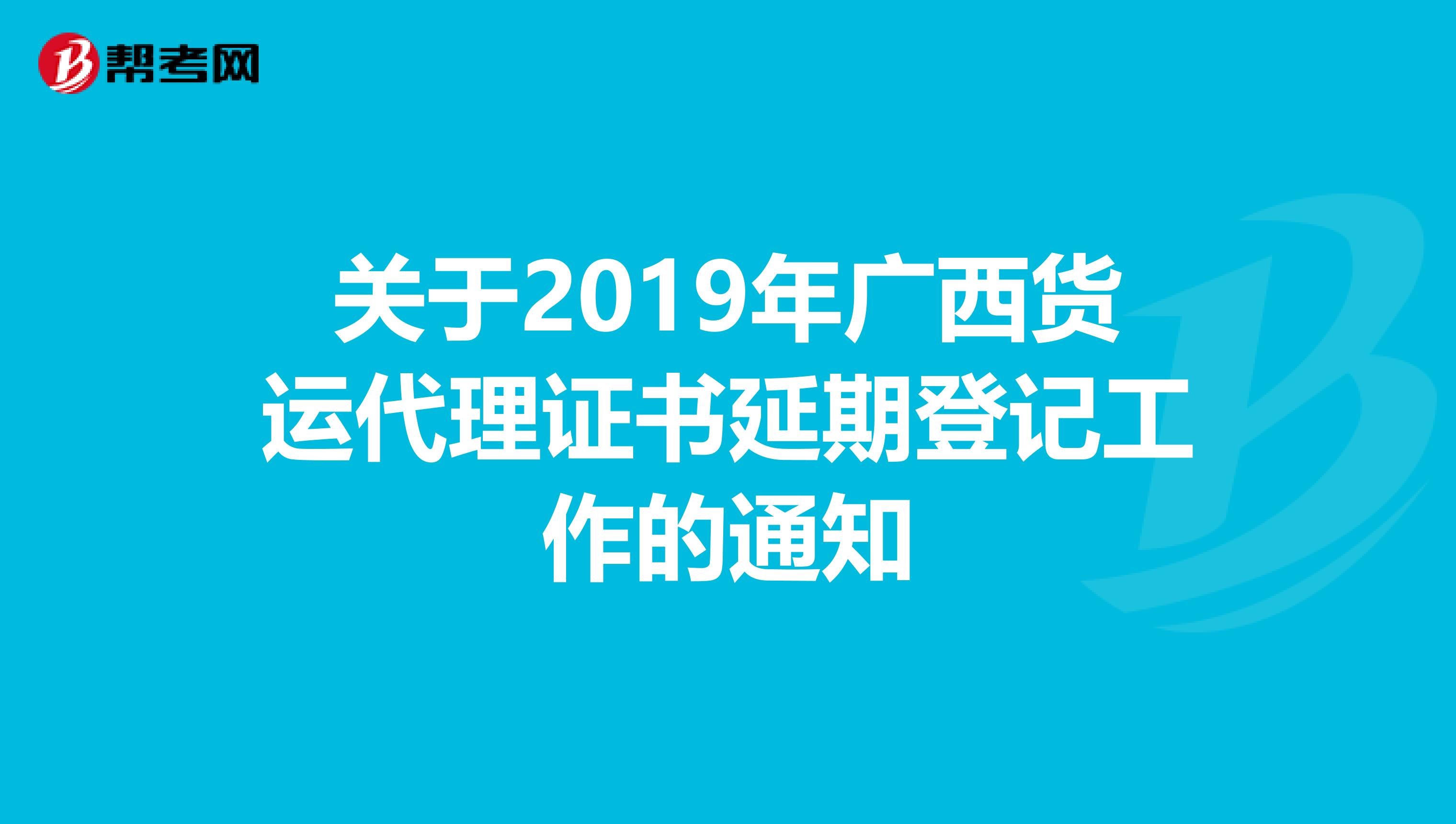 关于2019年广西货运代理证书延期登记工作的通知