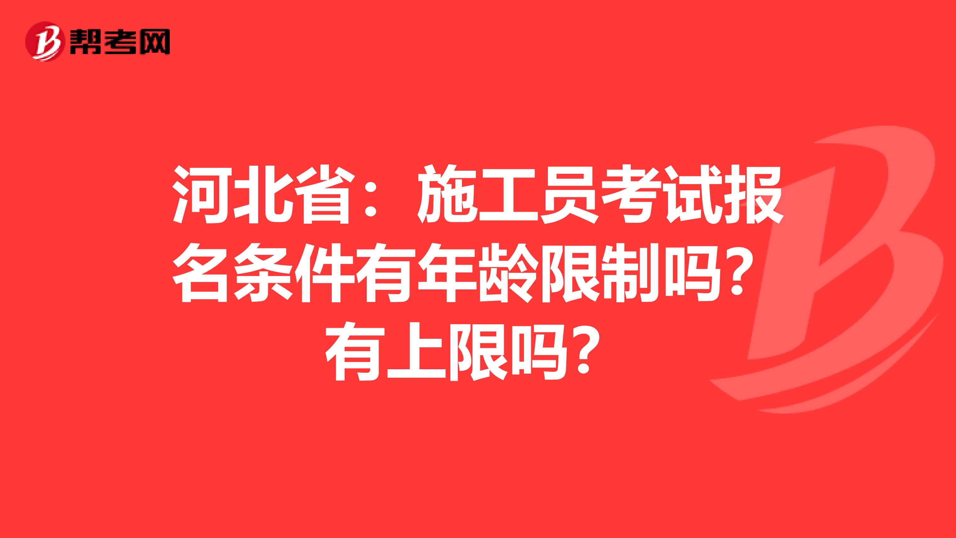 河北省：施工员考试报名条件有年龄限制吗？有上限吗？