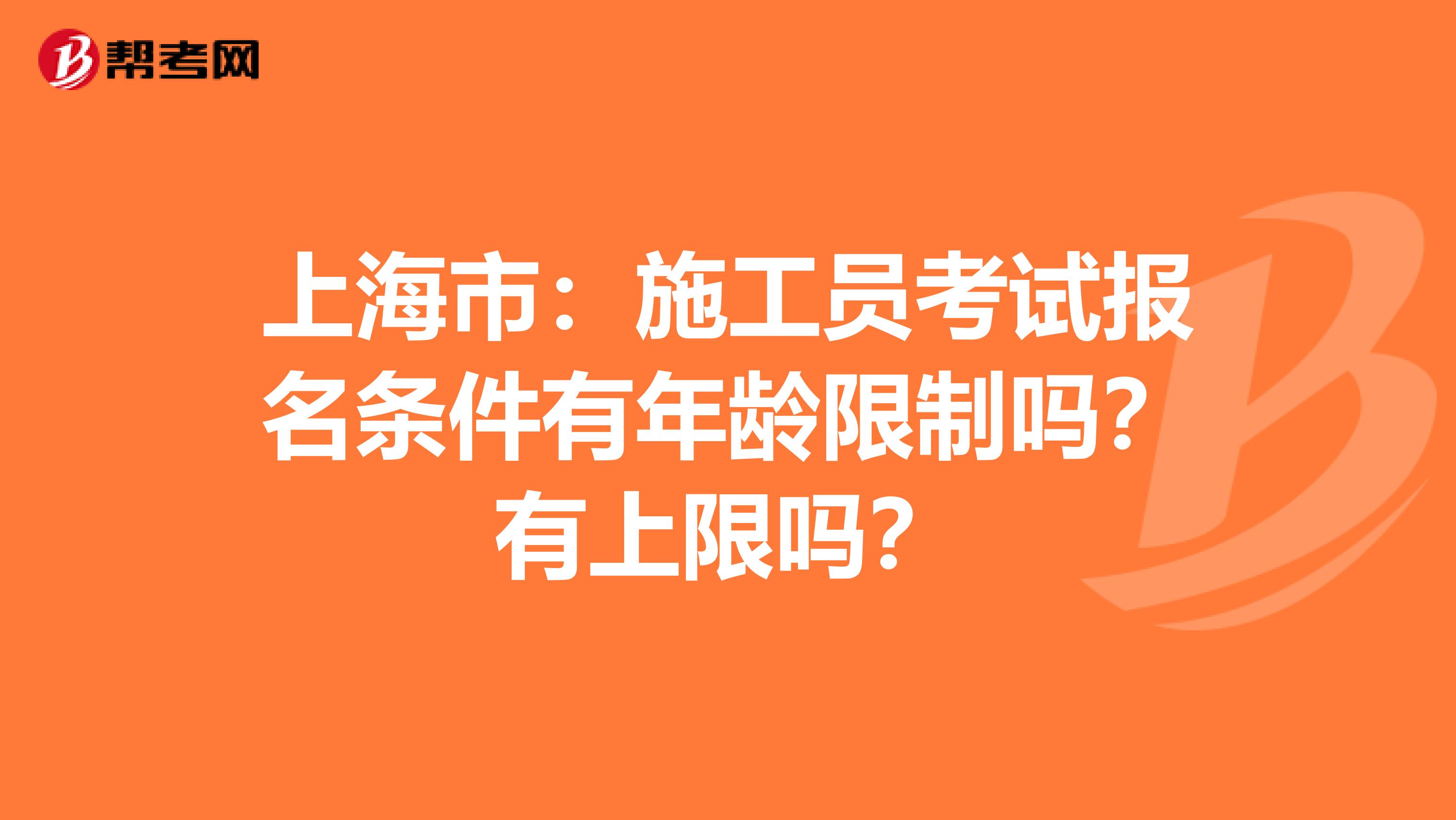 上海市：施工员考试报名条件有年龄限制吗？有上限吗？