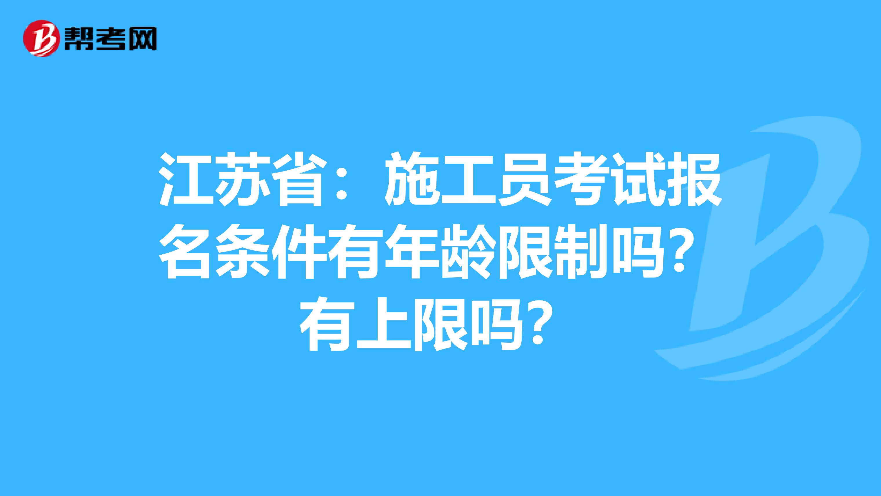 江苏省：施工员考试报名条件有年龄限制吗？有上限吗？