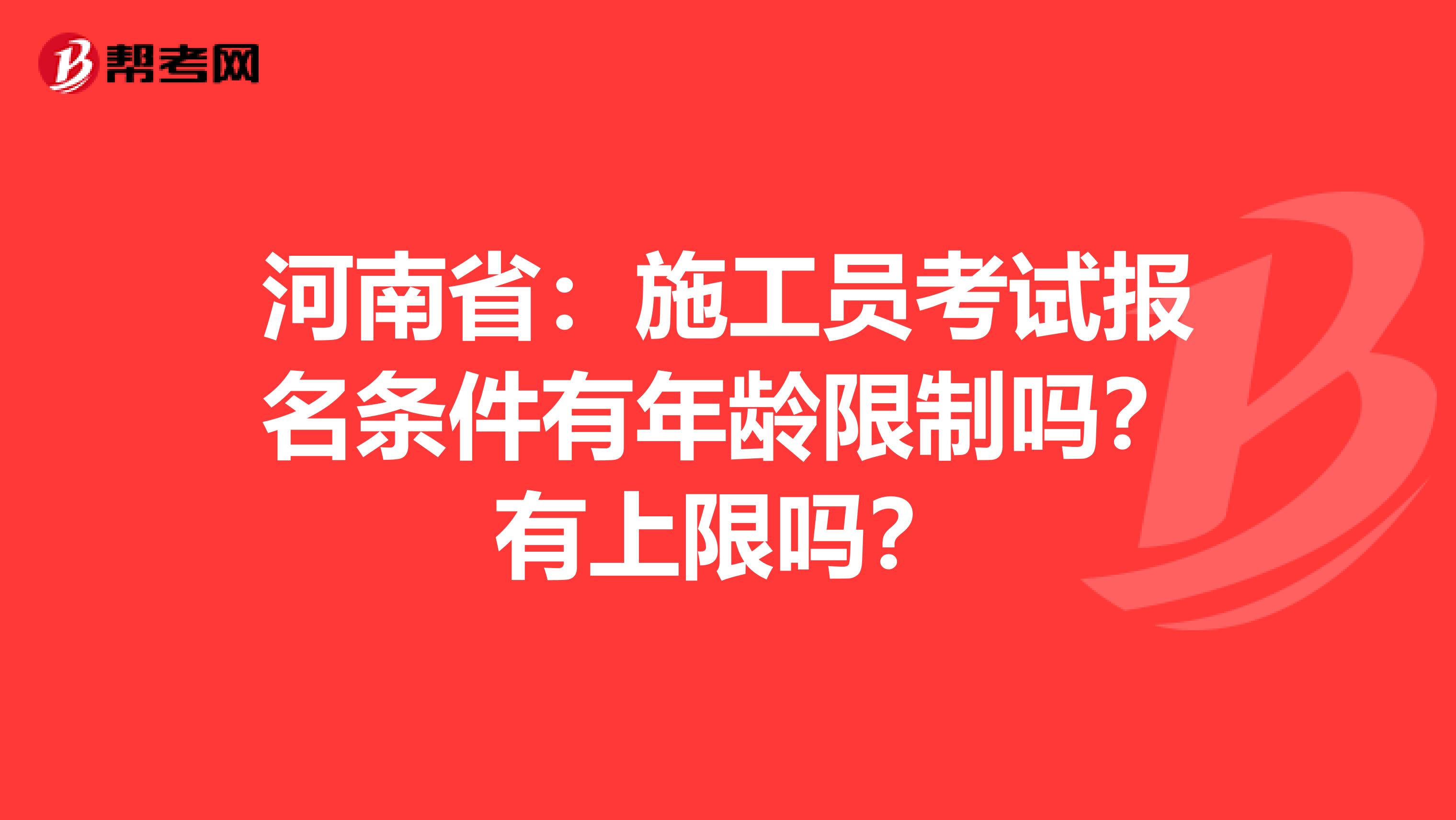 河南省：施工员考试报名条件有年龄限制吗？有上限吗？