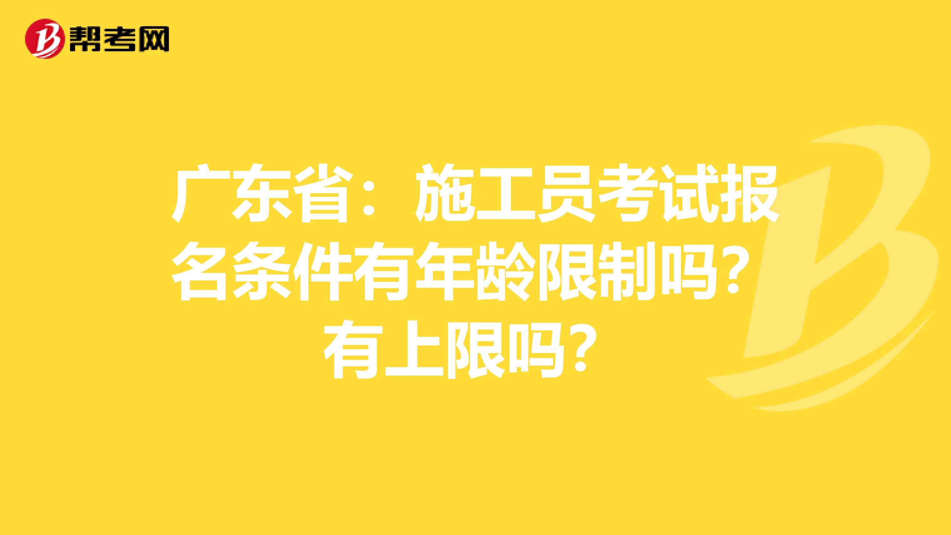 广东省：施工员考试报名条件有年龄限制吗？有上限吗？