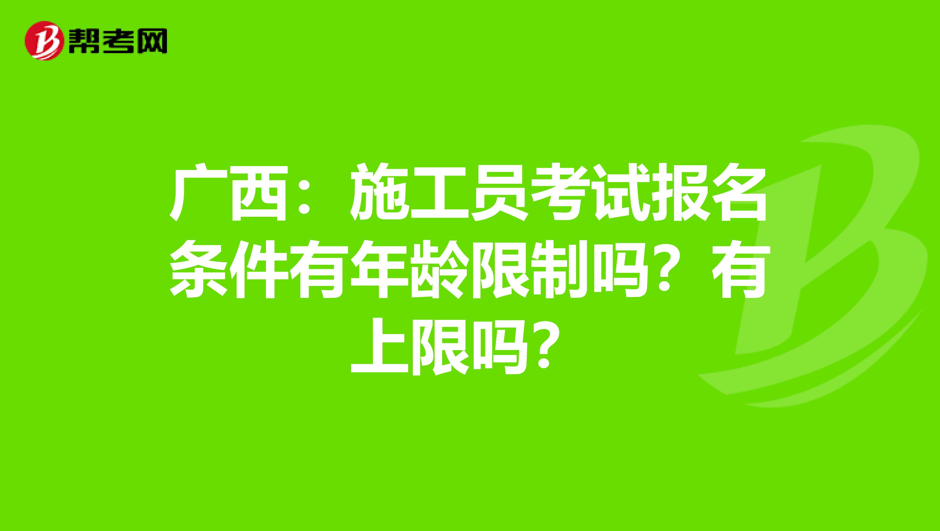 广西：施工员考试报名条件有年龄限制吗？有上限吗？