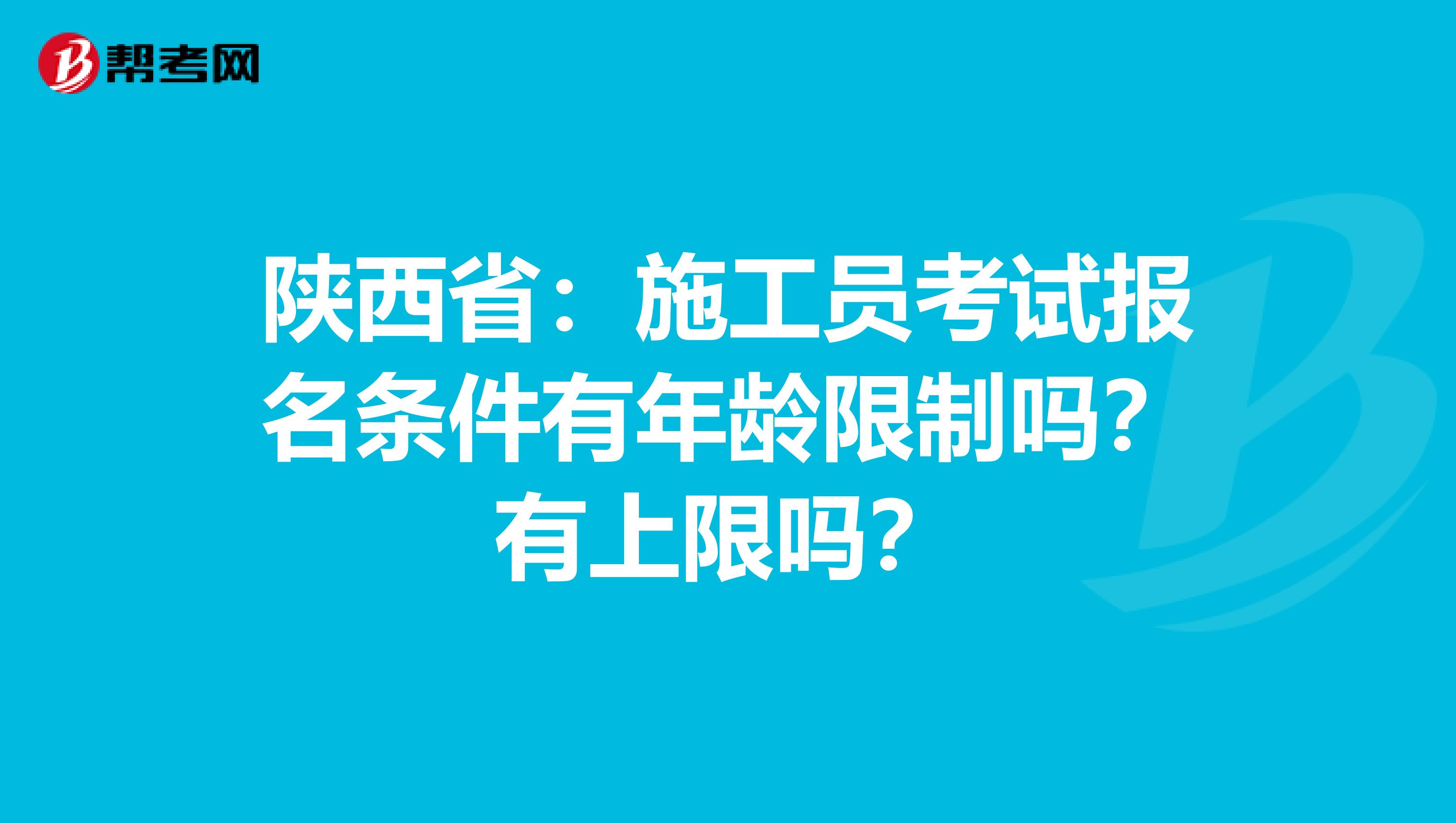 陕西省：施工员考试报名条件有年龄限制吗？有上限吗？