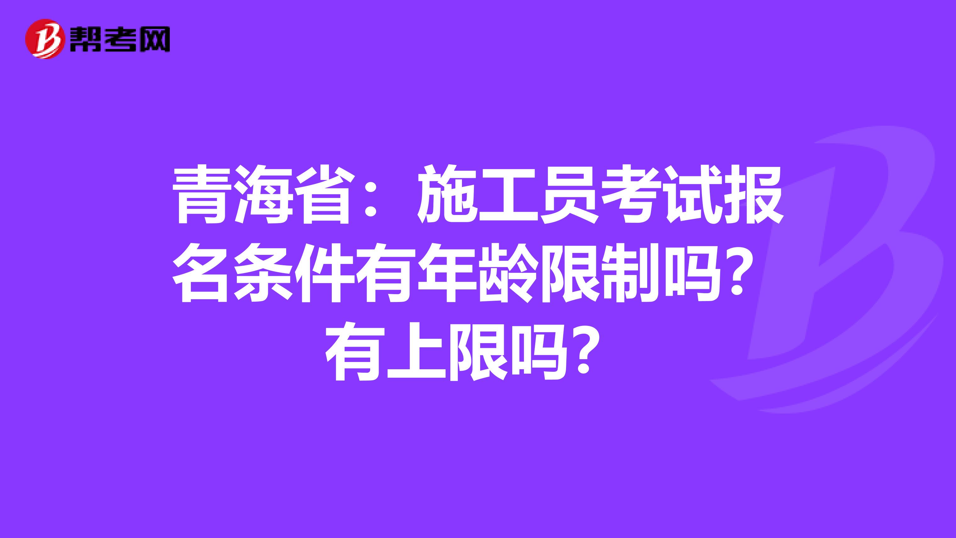 青海省：施工员考试报名条件有年龄限制吗？有上限吗？
