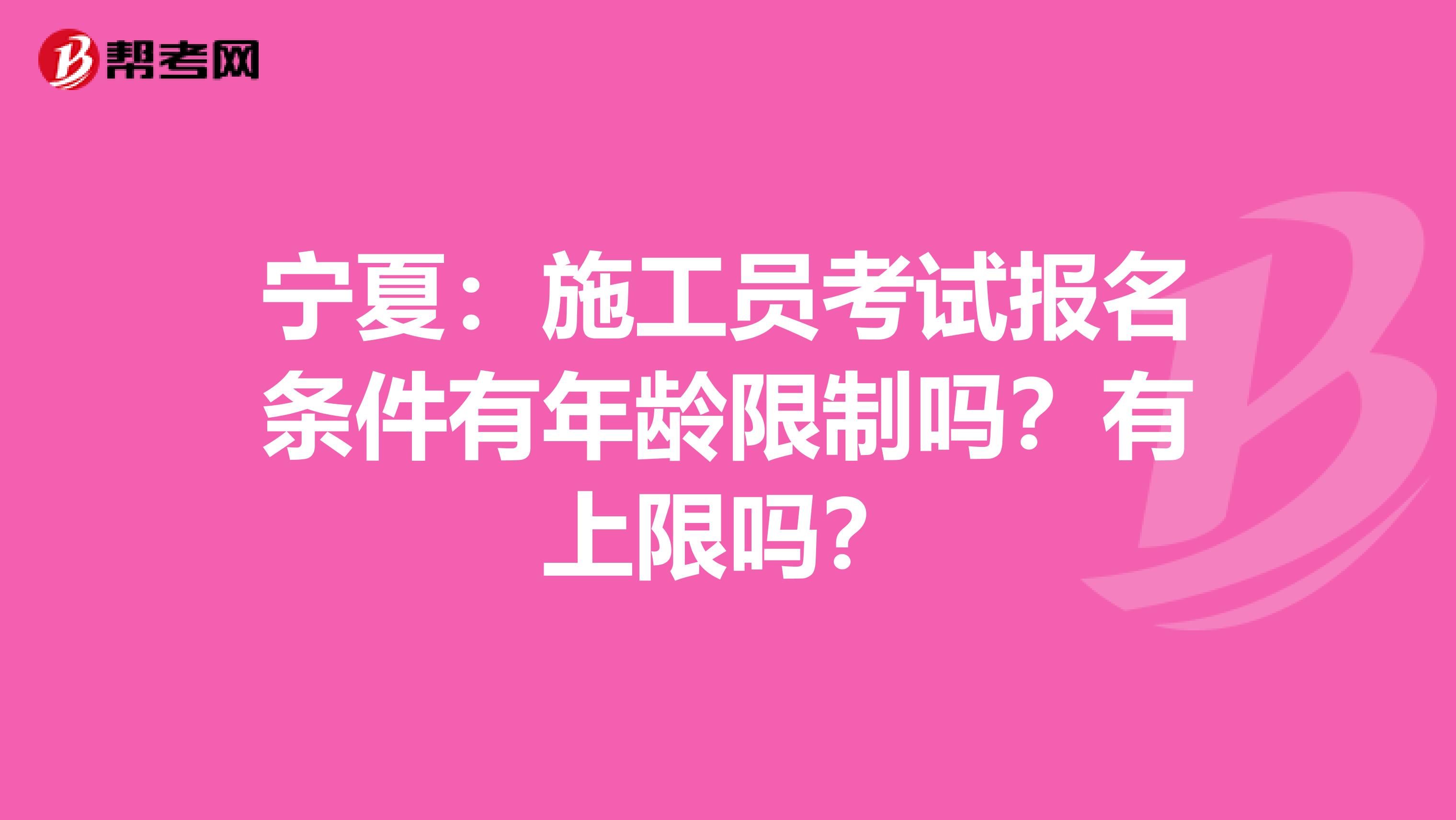 宁夏：施工员考试报名条件有年龄限制吗？有上限吗？
