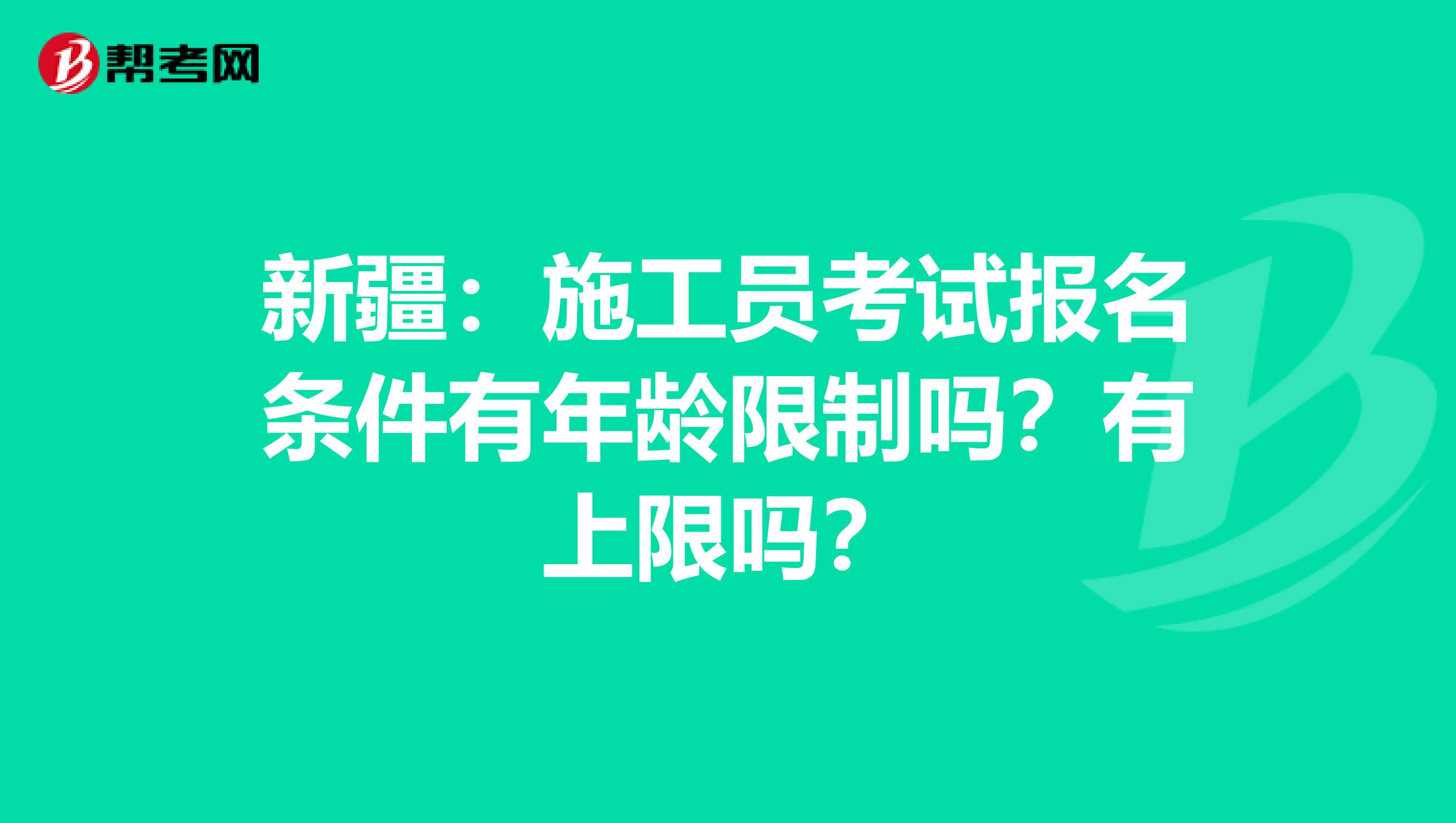 新疆：施工员考试报名条件有年龄限制吗？有上限吗？
