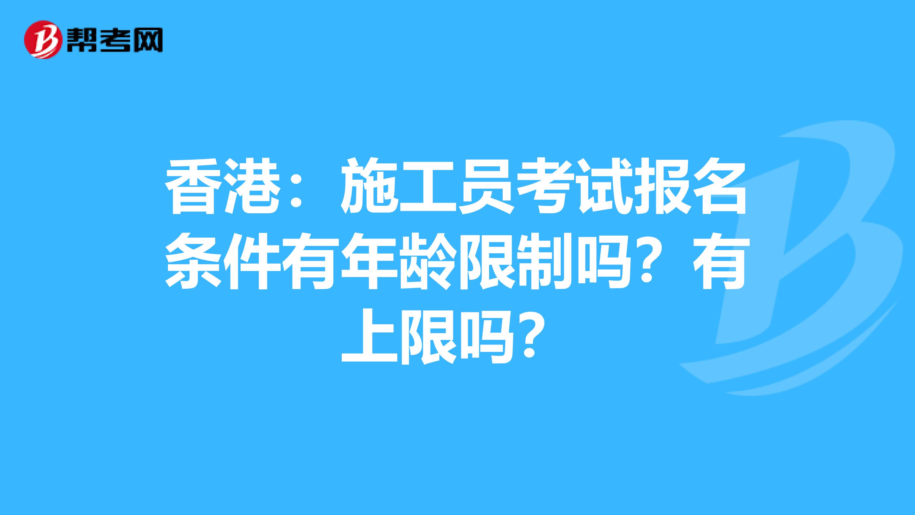 香港：施工员考试报名条件有年龄限制吗？有上限吗？