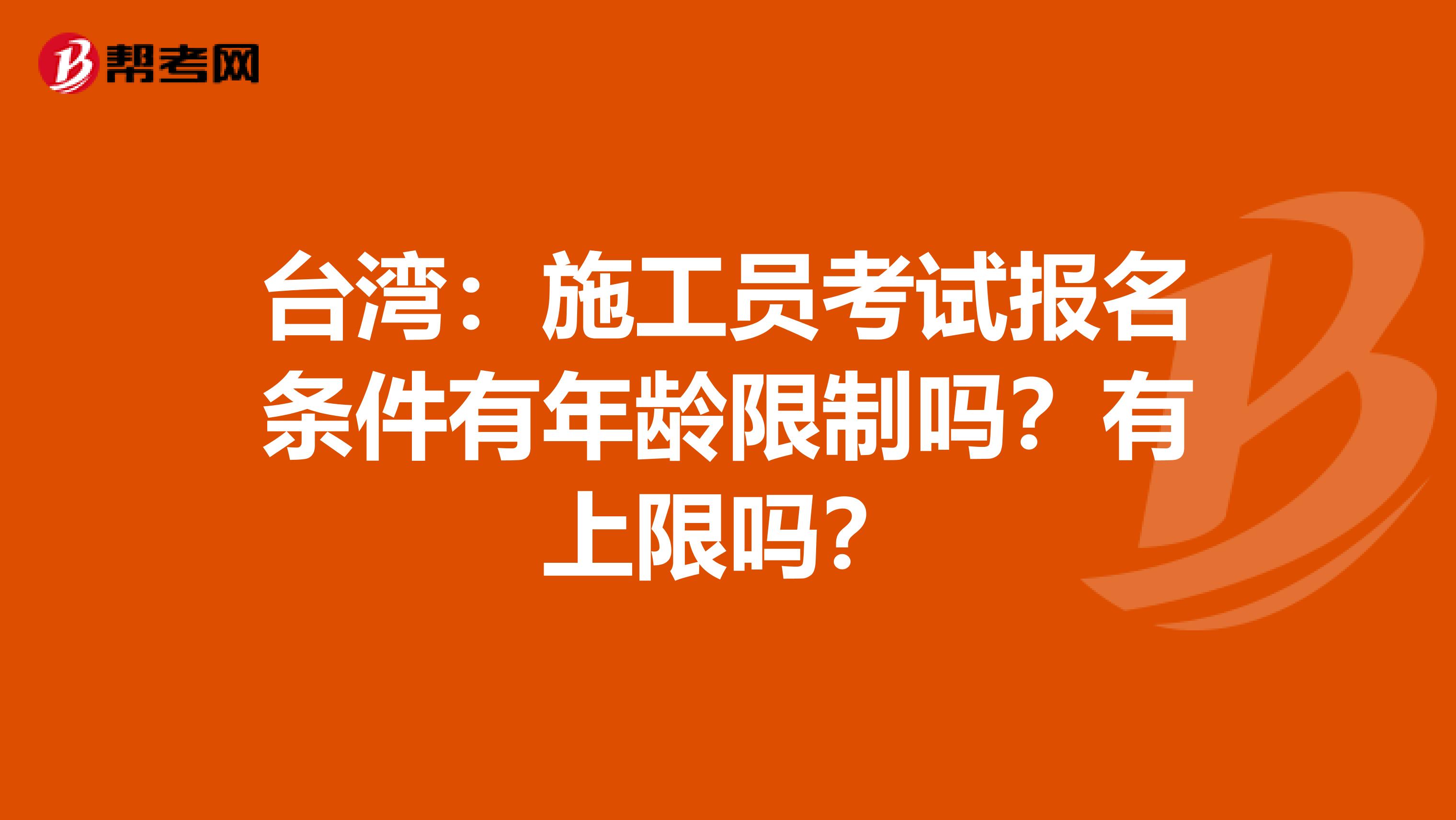 台湾：施工员考试报名条件有年龄限制吗？有上限吗？