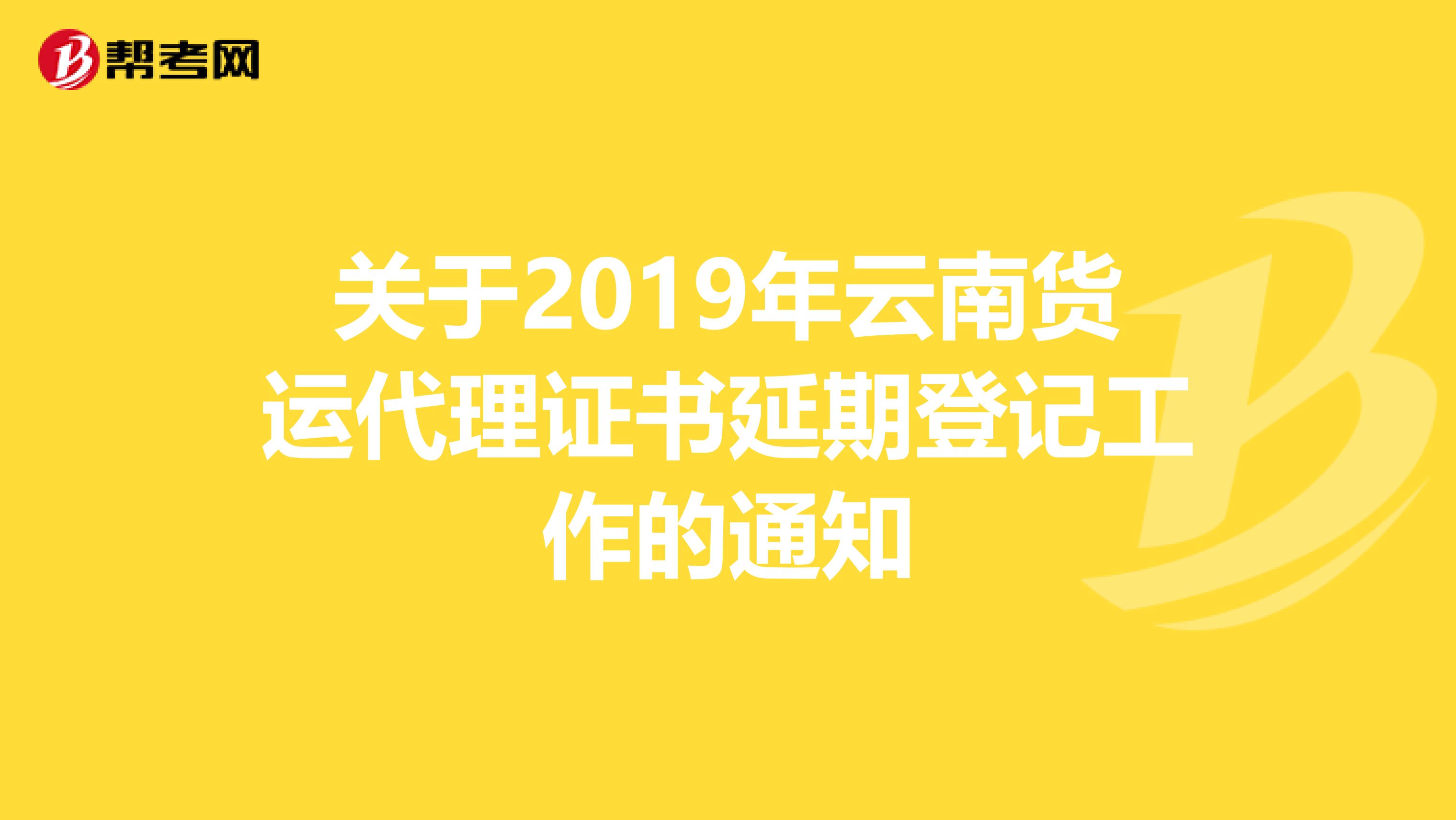 关于2019年云南货运代理证书延期登记工作的通知