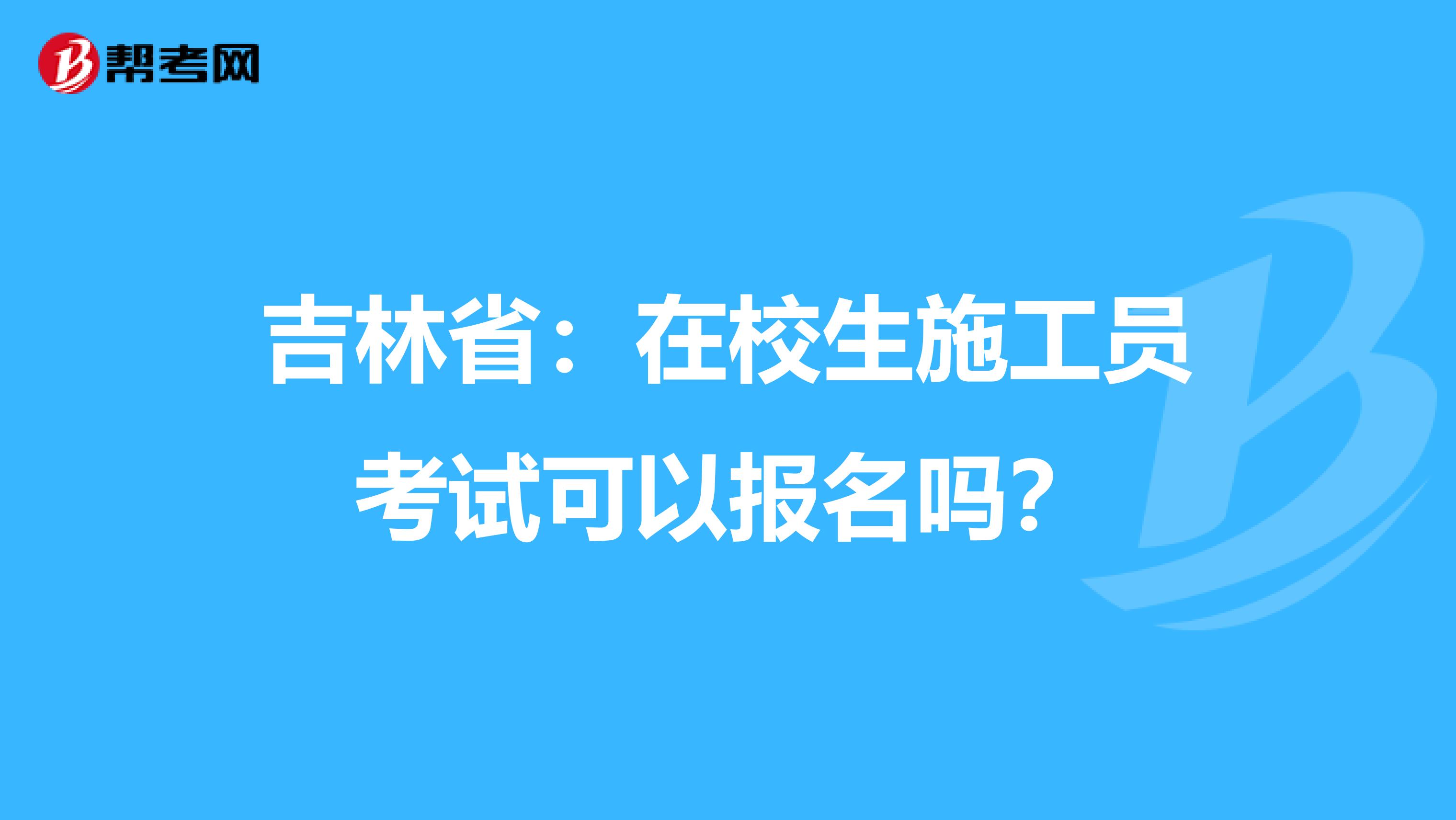 吉林省：在校生施工员考试可以报名吗？