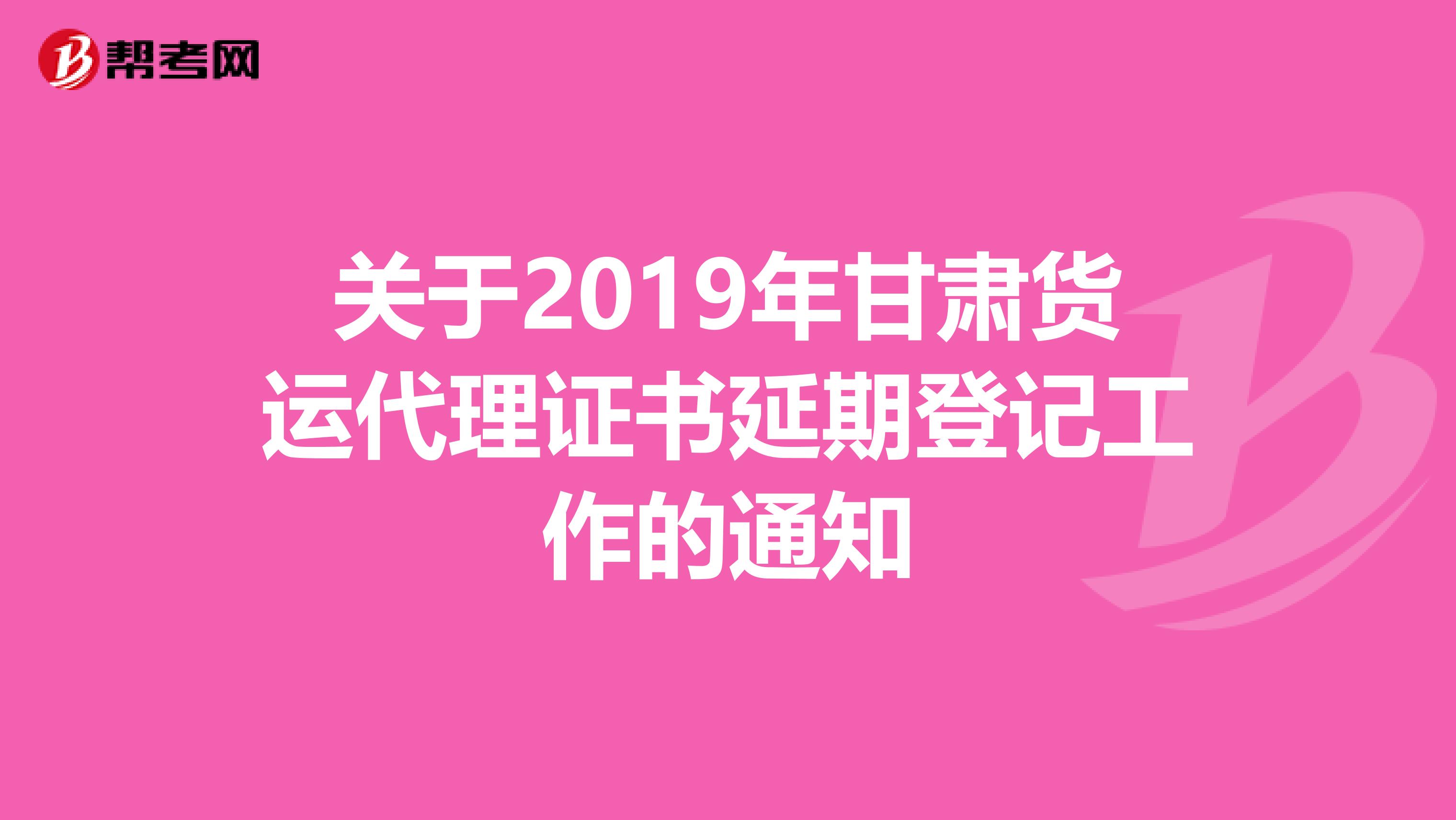 关于2019年甘肃货运代理证书延期登记工作的通知