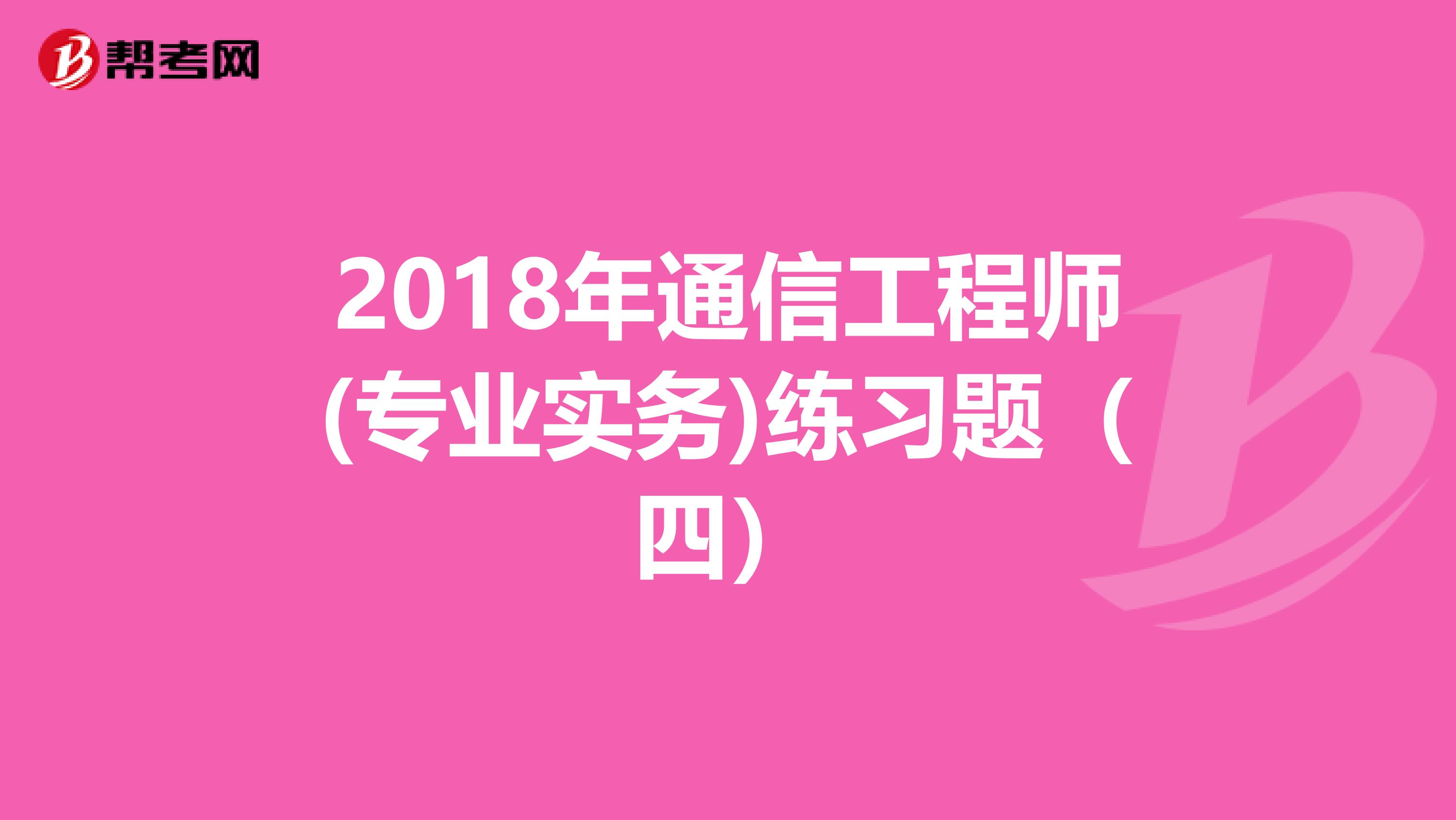 2018年通信工程师(专业实务)练习题（四）