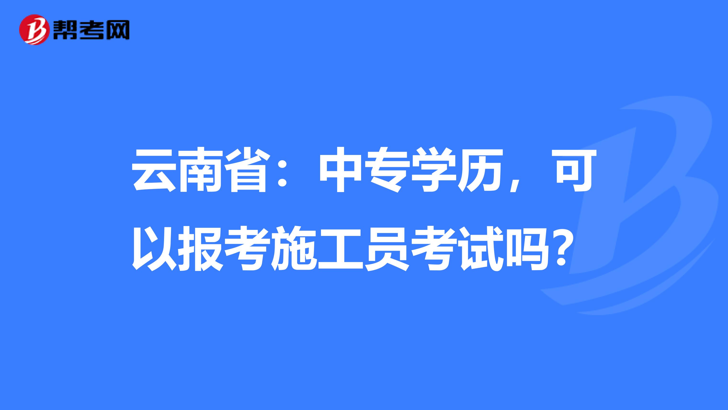 云南省：中专学历，可以报考施工员考试吗？