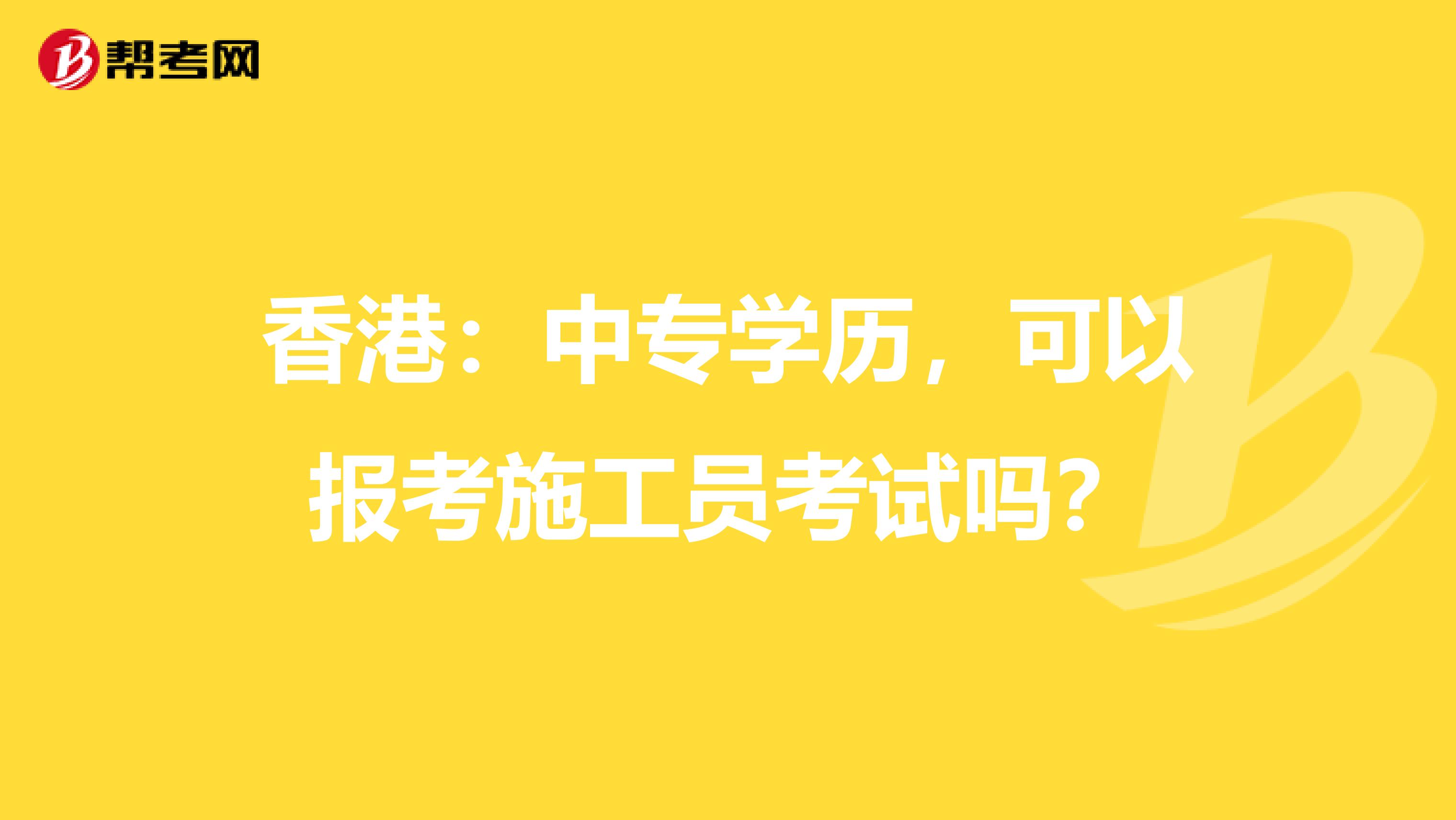 香港：中专学历，可以报考施工员考试吗？