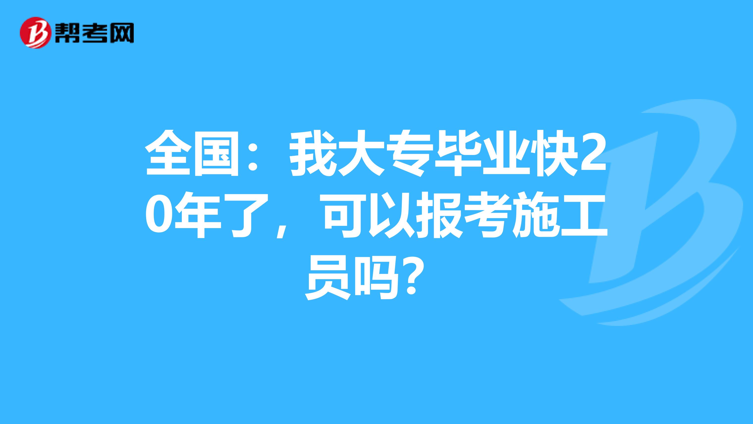 全国：我大专毕业快20年了，可以报考施工员吗？