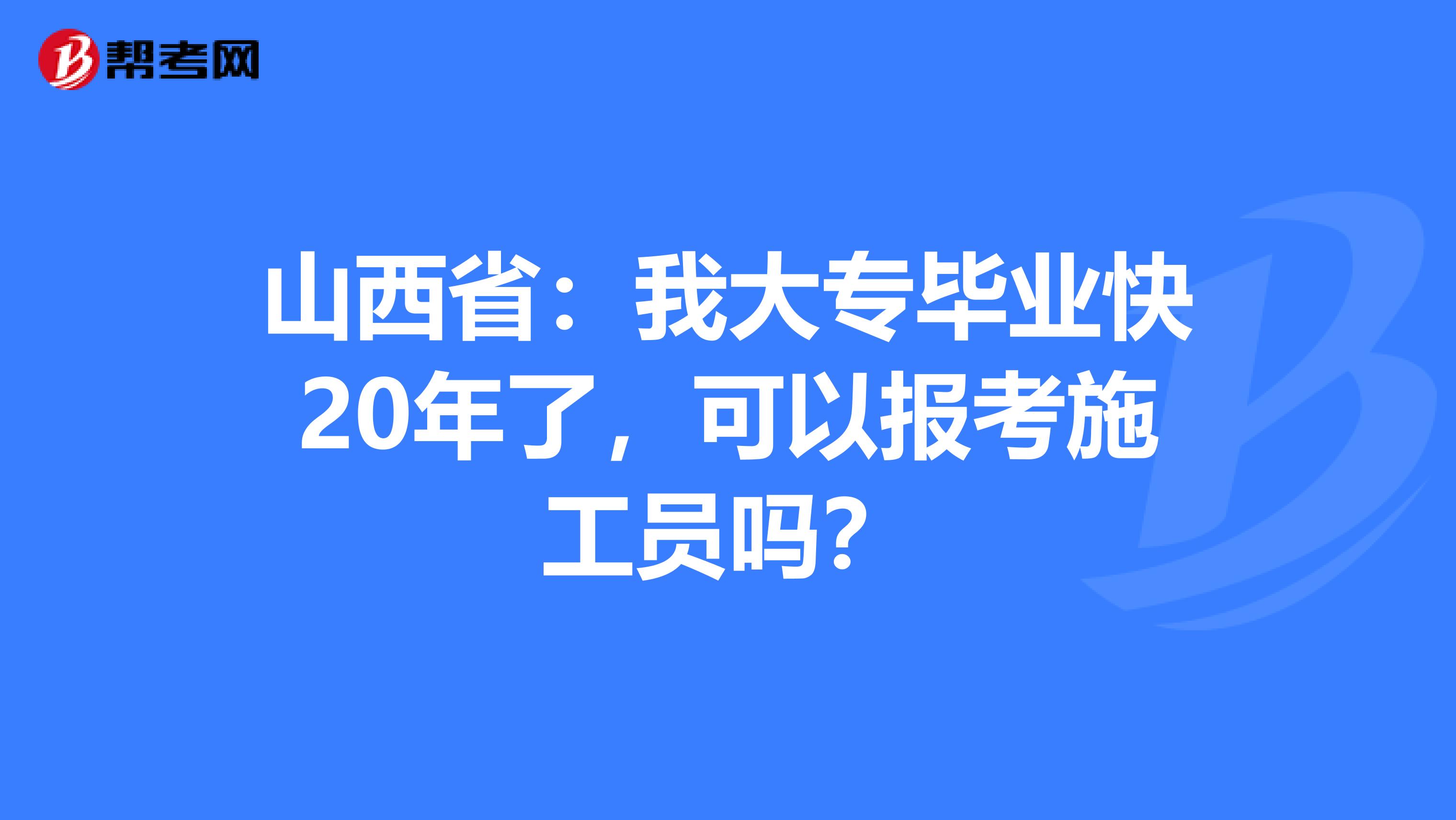 山西省：我大专毕业快20年了，可以报考施工员吗？