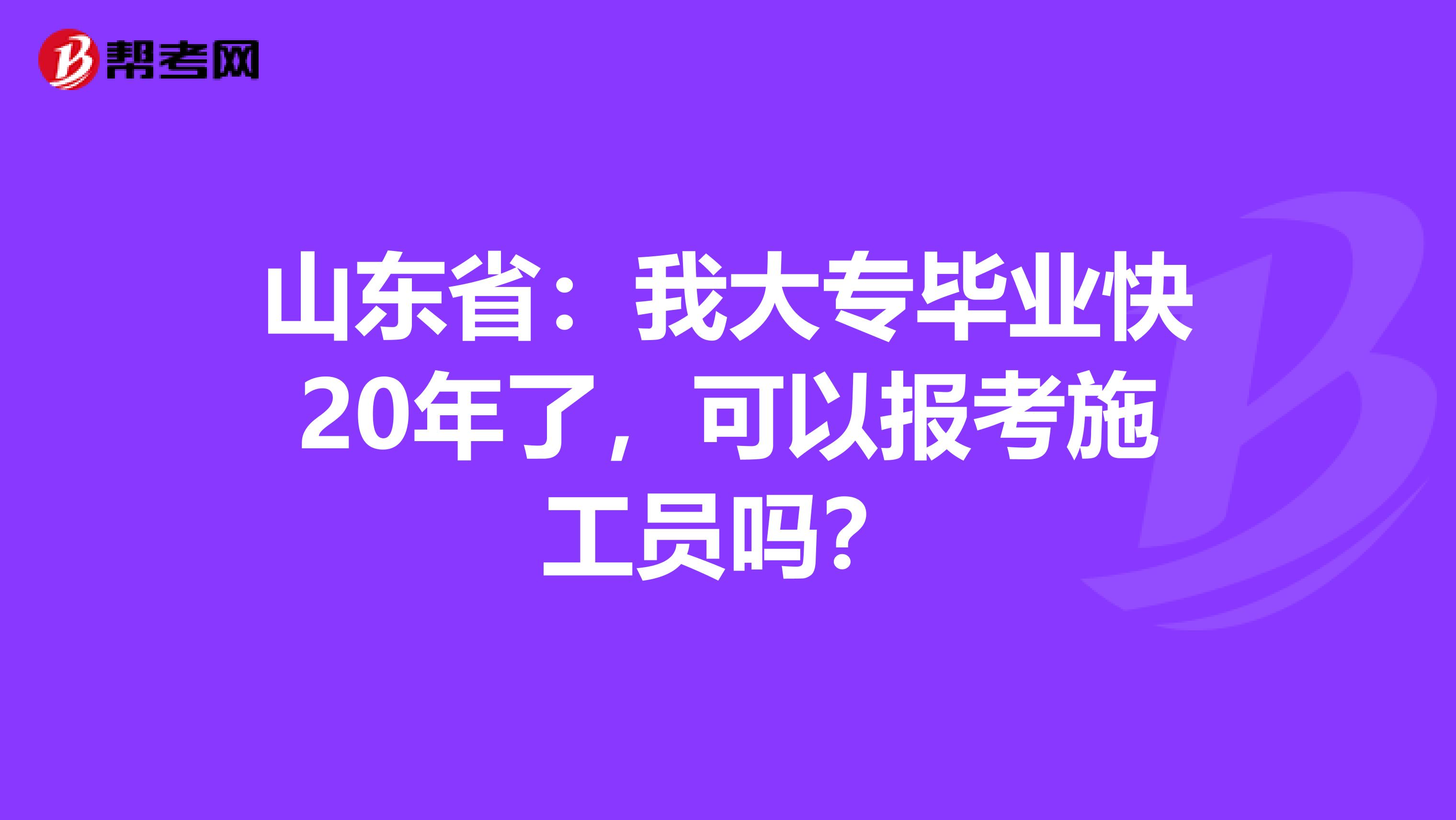 山东省：我大专毕业快20年了，可以报考施工员吗？